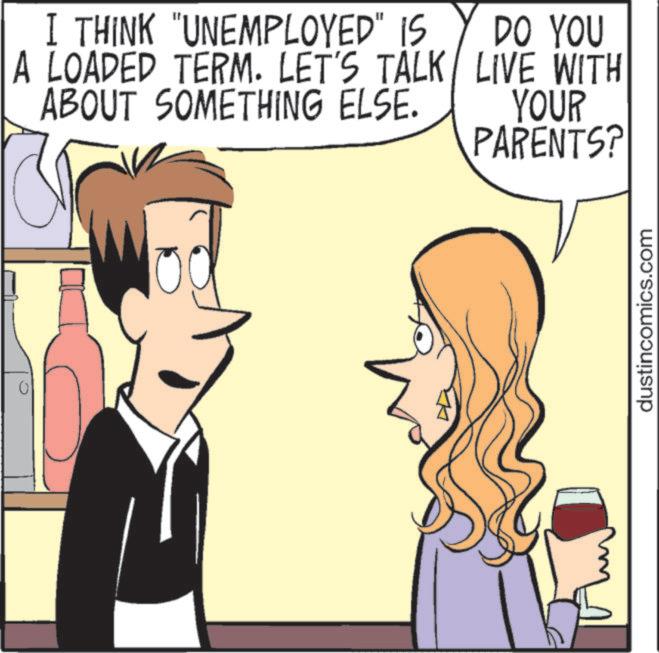 Human body OCR: 0 I THINK "UNEMPLOYED" IS A LOADED TERM. LET'S TALK ABOUT SOMETHING ELSE. DO YOU LIVE WITH YOUR PARENTS? dustincomics.com 0 I THINK " UNEMPLOYED " IS A LOADED TERM . LET'S TALK ABOUT SOMETHING ELSE . DO YOU LIVE WITH YOUR PARENTS ? dustincomics.com