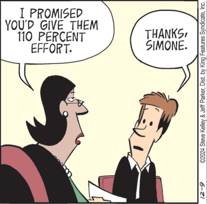 People OCR: EFFORT. 110 PERCENT YOU'D GIVE THEM I PROMISED 12-9 SIMONE. THANKSInc. EFFORT . 110 PERCENT YOU'D GIVE THEM I PROMISED 12-9 SIMONE . THANKS© 2024 Steve Kelley & Jeff ParkerDist . by King Features Syndicate