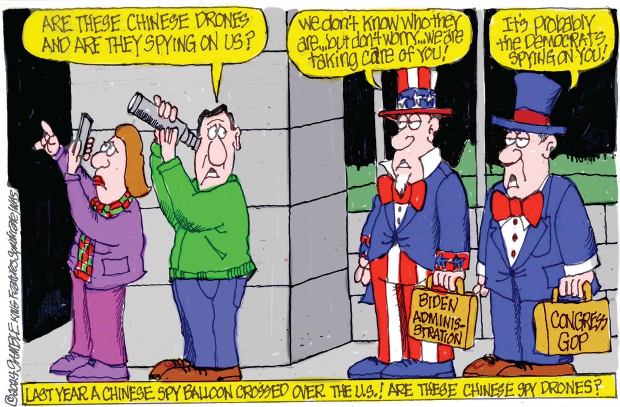 Animated cartoon OCR: © 2024 GAMBLE KING Features Syndicate INAS ARE THESE CHINESE DRONES AND ARE THEY SPYING ON US? We don't know who they arebut don't worry...weare taking care of you! It's probably the DEMOCRATS. SPYING ON YOU! BIDEN ADMINIS STRATION CONGRESS GOP LAST YEAR A CHINESE SPY BALLOON CROSSED OVER THE U.S.! ARE THESE CHINESE SPY DRONES? © 2024 GAMBLE KING Features Syndicate INAS ARE THESE CHINESE DRONES AND ARE THEY SPYING ON US ? We don't know who they arebut don't worry ... weare taking care of you ! It's probably the DEMOCRATS . SPYING ON YOU ! BIDEN ADMINIS STRATION CONGRESS GOP LAST YEAR A CHINESE SPY BALLOON CROSSED OVER THE U.S. ! ARE THESE CHINESE SPY DRONES ?