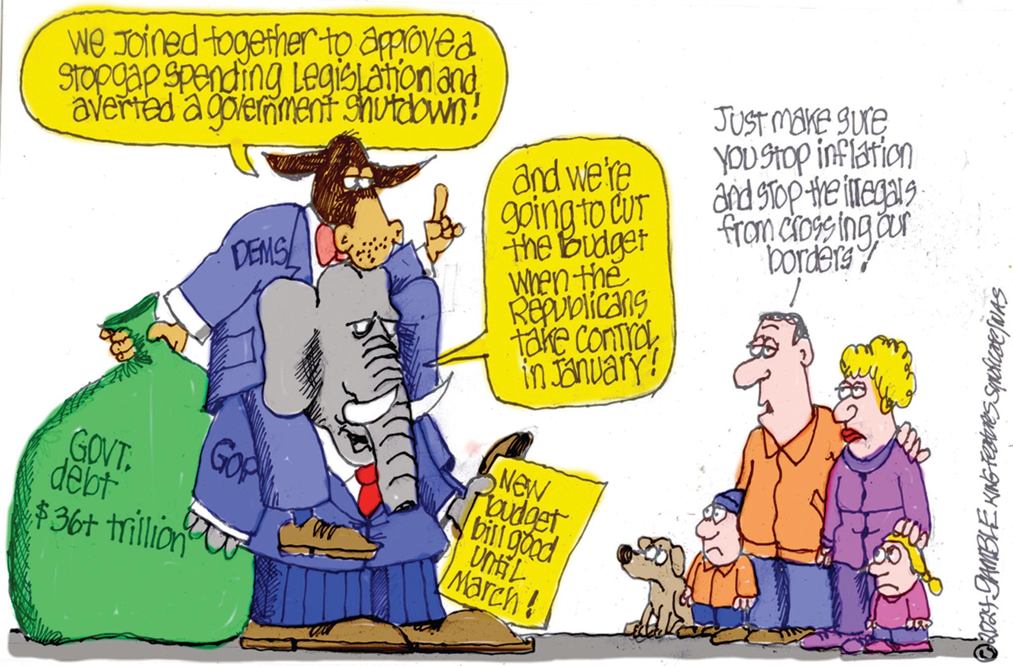 Animation OCR: we Joined together to approved Stopgap spending Legislation and averted a government Shutdown! DEMS and we're going to CUT the Budget When the Republicans take control in January! JUST make sure You stop inflation and stop the illegals from crossing our borders! GoP GOVT. debt $36+ trillion New budget bill good UNEL March! © 2024 GAMBLE KING Features Syndicate NAS we Joined together to approved Stopgap spending Legislation and averted a government Shutdown ! DEMS and we're going to CUT the Budget When the Republicans take control in January ! JUST make sure You stop inflation and stop the illegals from crossing our borders ! GoP GOVT . debt $ 36 + trillion New budget bill good UNEL March ! © 2024 GAMBLE KING Features Syndicate NAS