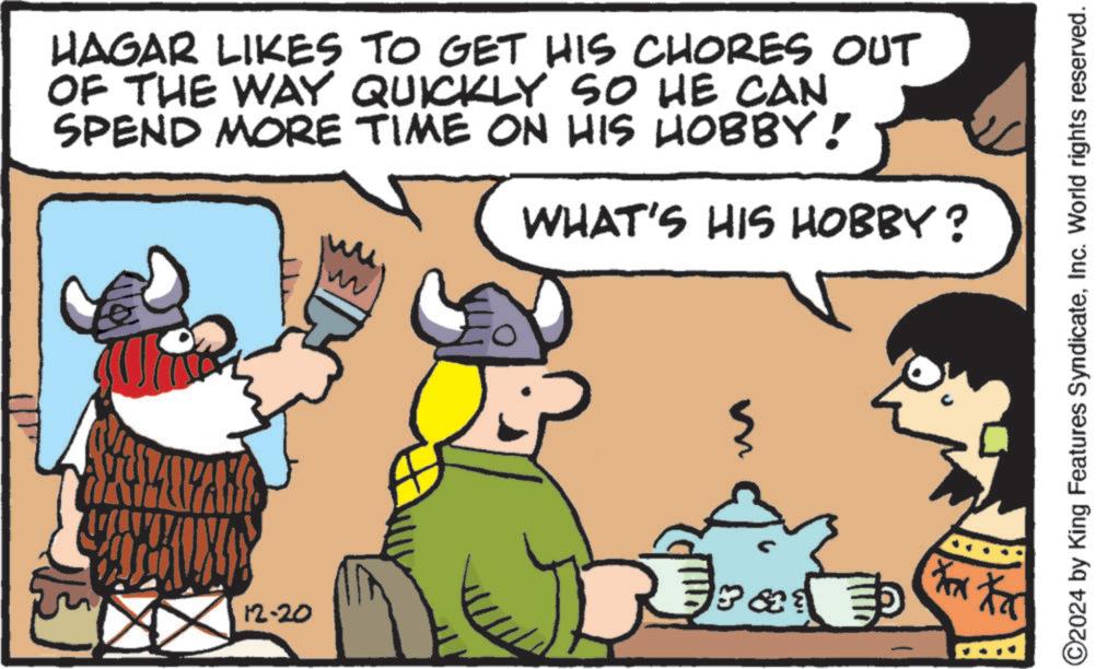 Moustache OCR: HAGAR LIKES TO GET HIS CHORES OUT OF THE WAY QUICKLY SO HE CAN SPEND MORE TIME ON HIS HOBBY! WHAT'S HIS HOBBY? W 12-20 ?? Ø Xexa ©2024 by King Features SyndicateInc. World rights reserved. HAGAR LIKES TO GET HIS CHORES OUT OF THE WAY QUICKLY SO HE CAN SPEND MORE TIME ON HIS HOBBY ! WHAT'S HIS HOBBY ? W 12-20 ?? Ø Xexa © 2024 by King Features SyndicateInc. World rights reserved .