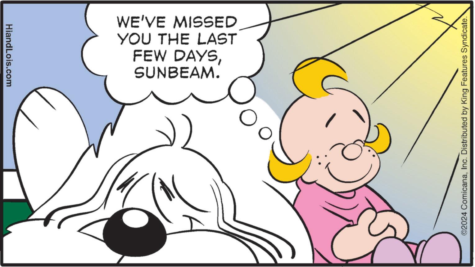 Font OCR: HiandLois.com WE'VE MISSED YOU THE LAST FEW DAYSSUNBEAM. ©2024 ComicanaInc. Distributed by King Features Syndicate. HiandLois.com WE'VE MISSED YOU THE LAST FEW DAYSSUNBEAM . © 2024 ComicanaInc. Distributed by King Features Syndicate .