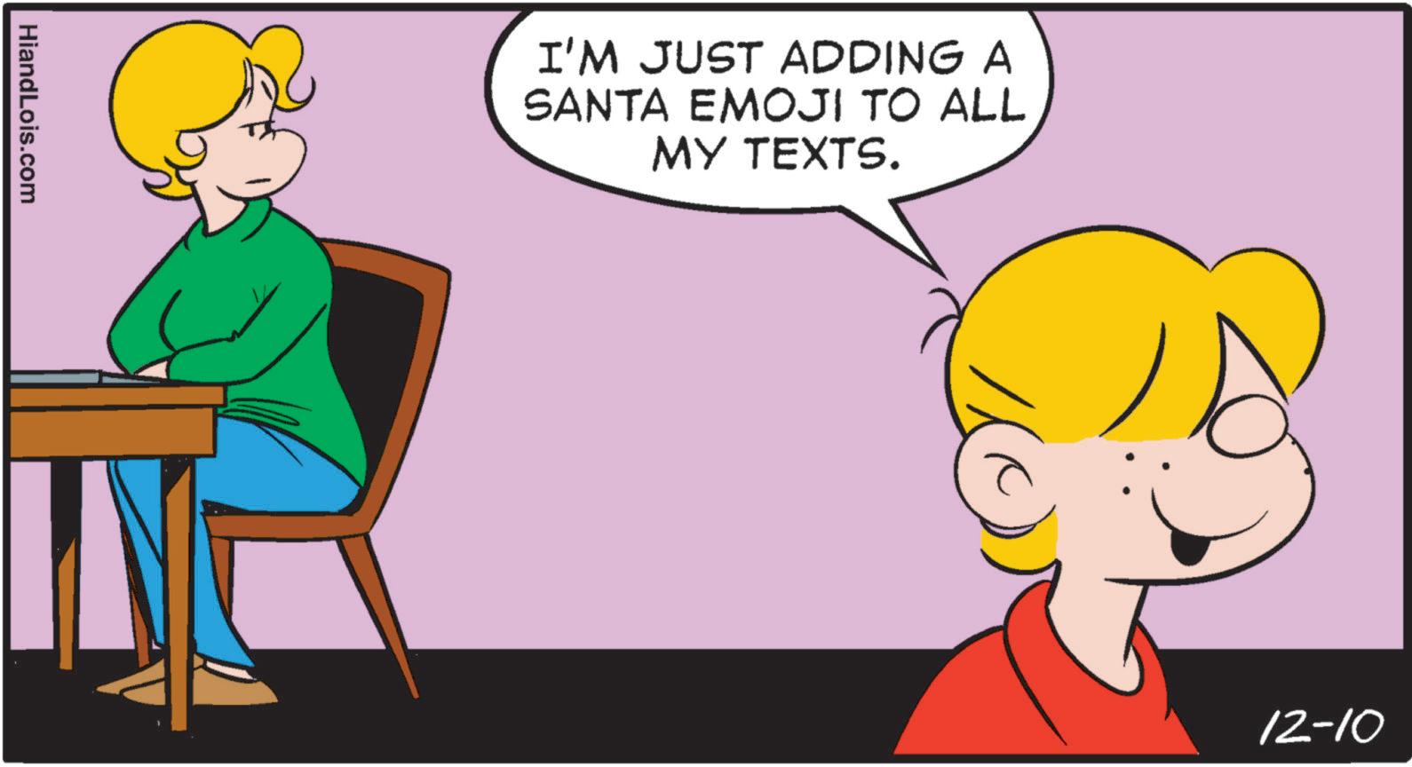 Fictional character OCR: HiandLois.com I'M JUST ADDING A SANTA EMOJI TO ALL MY TEXTS. 12-10 HiandLois.com I'M JUST ADDING A SANTA EMOJI TO ALL MY TEXTS . 12-10