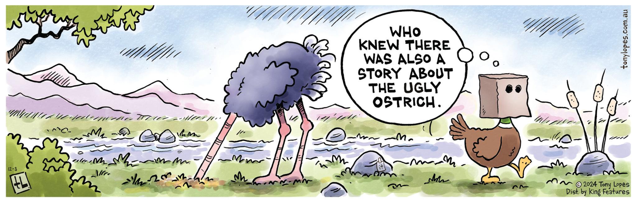 Art OCR: 12-3 0 MM. Hr WHO KNEW THERE WAS ALSO A STORY ABOUT THE UGLY OSTRICH. hom Mm M www h m 2024 Tony Lopes Dist. by King Features tonylopes.com.au 12-3 0 MM . Hr WHO KNEW THERE WAS ALSO A STORY ABOUT THE UGLY OSTRICH . hom Mm M www h m 2024 Tony Lopes Dist . by King Features tonylopes.com.au