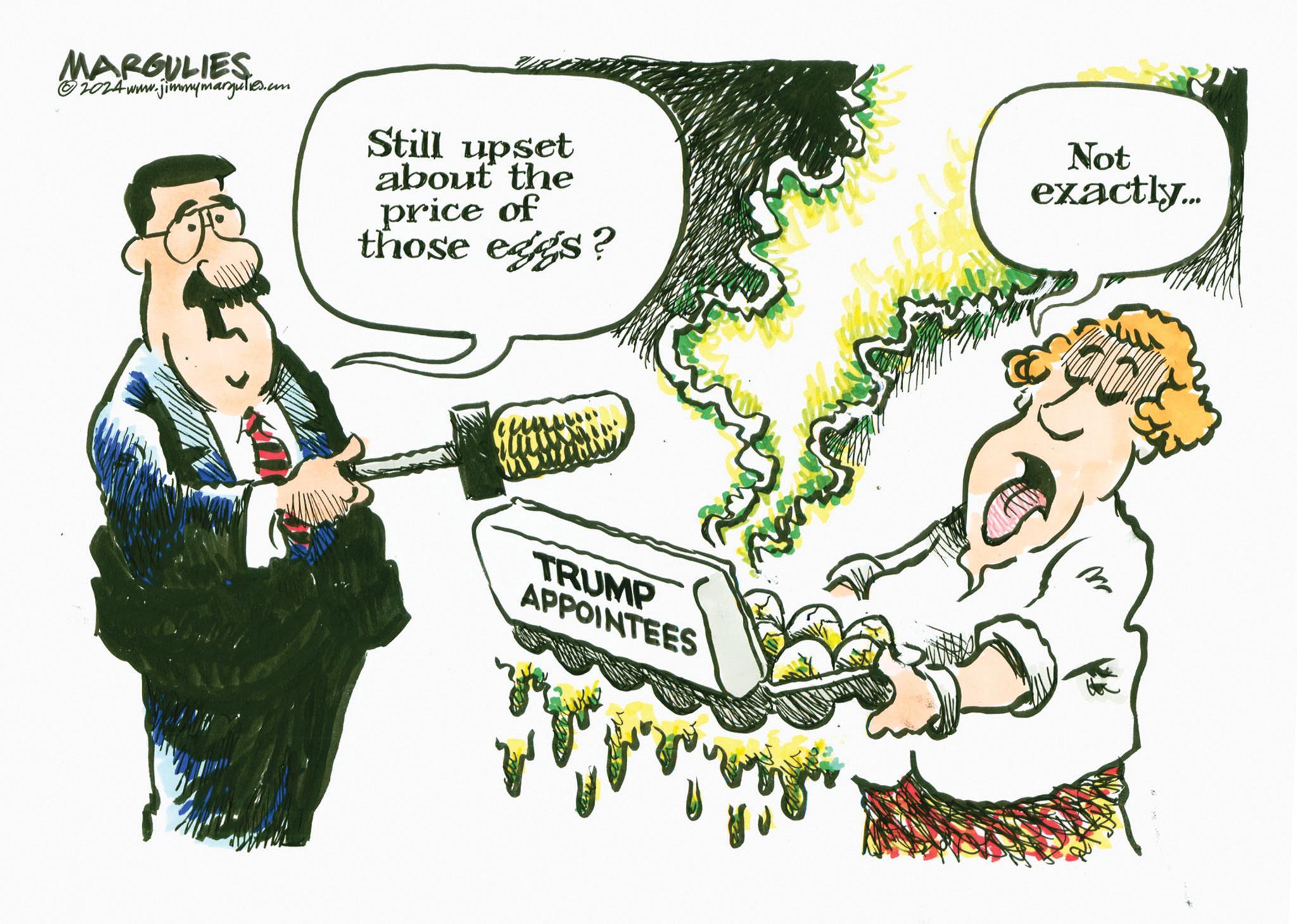 Photo caption OCR: MARGULIES. ©2024www.jimmymargulies.com Still upset about the price of those eggs? TRUMP APPOINTEES Not exactly... MARGULIES . © 2024www.jimmymargulies.com Still upset about the price of those eggs ? TRUMP APPOINTEES Not exactly ...