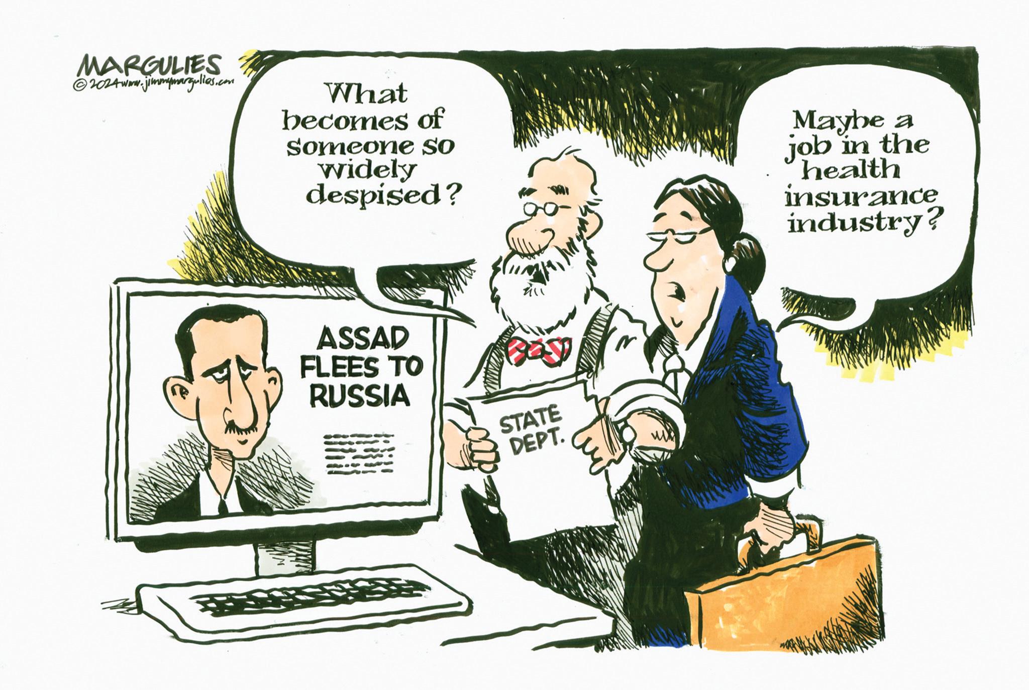 Comics OCR: MARGULIES 2024www.jimmymargulies.com What becomes of someone so widely despised? Maybe a job in the health insurance industry? ASSAD FLEES TO RUSSIA STATE DEPT. MARGULIES 2024www.jimmymargulies.com What becomes of someone so widely despised ? Maybe a job in the health insurance industry ? ASSAD FLEES TO RUSSIA STATE DEPT .