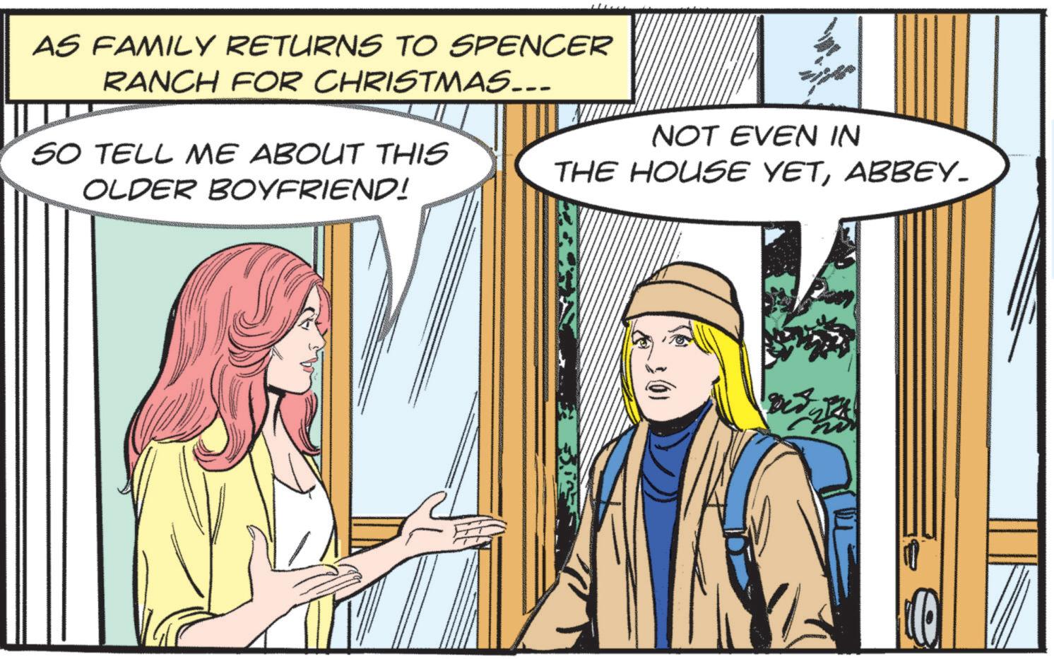 Fictional character OCR: AS FAMILY RETURNS TO SPENCER RANCH FOR CHRISTMAS... SO TELL ME ABOUT THIS OLDER BOYFRIEND! NOT EVEN IN THE HOUSE YETABBEY. AS FAMILY RETURNS TO SPENCER RANCH FOR CHRISTMAS ... SO TELL ME ABOUT THIS OLDER BOYFRIEND ! NOT EVEN IN THE HOUSE YETABBEY .