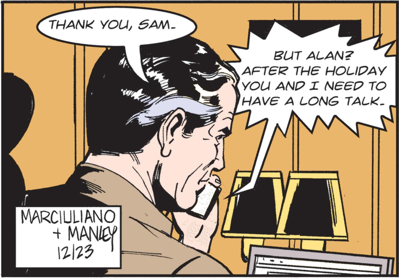 Animated cartoon OCR: THANK YOUSAM- MARCIULIANO + MANLEY 12/23 BUT ALAN? AFTER THE HOLIDAY YOU AND I NEED TO HAVE A LONG TALK. THANK YOUSAM- MARCIULIANO + MANLEY 12/23 BUT ALAN ? AFTER THE HOLIDAY YOU AND I NEED TO HAVE A LONG TALK .