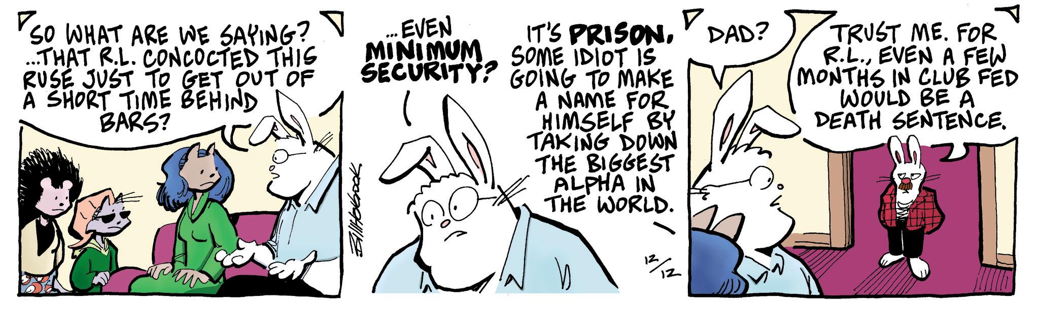 Happy OCR: ? ?So SO WHAT ARE WE SAYING? ...THAT R.L. CONCOCTED THIS RUSE JUST TO GET OUT OF A SHORT TIME BEHIND BARS? ... EVEN MINIMUM IT'S PRISONSOME IDIOT IS ? DAD? SECURITY? GOING TO MAKE A NAME FOR HIMSELF BY TAKING DOWN THE BIGGEST ALPHA IN THE WORLD. BillHolbrook 12 TRUST ME. FOR R.L.EVEN A FEW MONTHS IN CLUB FED WOULD BE A DEATH SENTENCE. ? ? So SO WHAT ARE WE SAYING ? ... THAT R.L. CONCOCTED THIS RUSE JUST TO GET OUT OF A SHORT TIME BEHIND BARS ? ... EVEN MINIMUM IT'S PRISONSOME IDIOT IS ? DAD ? SECURITY ? GOING TO MAKE A NAME FOR HIMSELF BY TAKING DOWN THE BIGGEST ALPHA IN THE WORLD . BillHolbrook 12 TRUST ME . FOR R.L.EVEN A FEW MONTHS IN CLUB FED WOULD BE A DEATH SENTENCE .