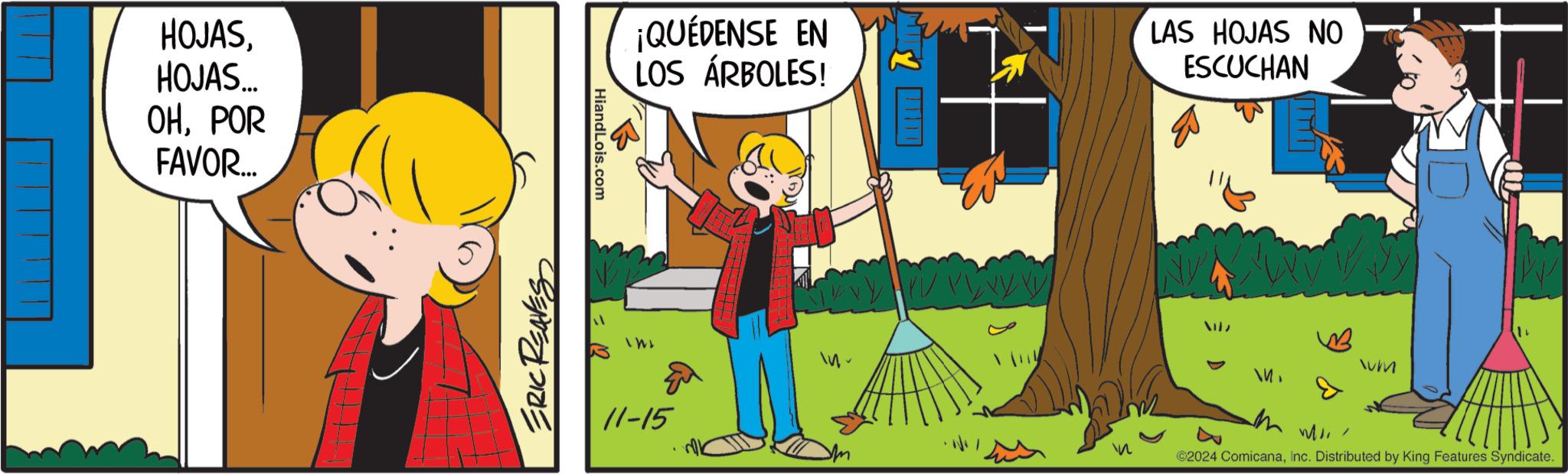 Happy OCR: HOJASHOJAS... OHPOR FAVOR... ERIC REAVES HiandLois.com ¡QUÉDENSE EN LOS ÁRBOLES! ?? LAS HOJAS NO ESCUCHAN um 11-15 ©2024 ComicanaInc. Distributed by King Features Syndicate. HOJASHOJAS ... OHPOR FAVOR ... ERIC REAVES HiandLois.com ¡ QUÉDENSE EN LOS ÁRBOLES ! ?? LAS HOJAS NO ESCUCHAN um 11-15 © 2024 ComicanaInc. Distributed by King Features Syndicate .