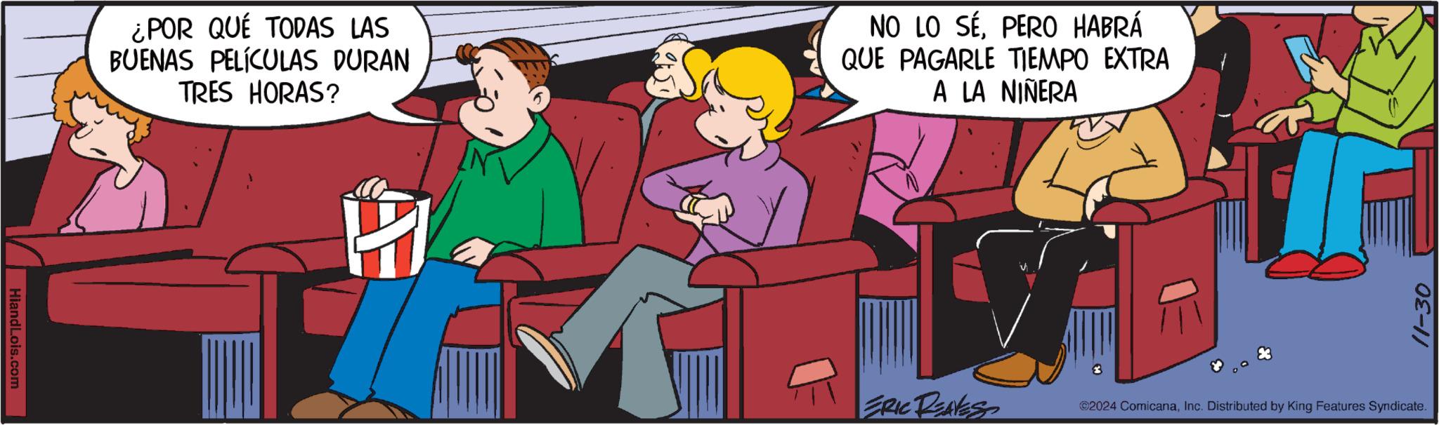 Art OCR: HiandLois.com ¿POR QUE TODAS LAS BUENAS PELÍCULAS DURAN TRES HORAS? NO LO SÉPERO HABRÁ QUE PAGARLE TIEMPO EXTRA A LA NIÑERA 11-30 3 ERIC REAVES ©2024 ComicanaInc. Distributed by King Features Syndicate. HiandLois.com ¿ POR QUE TODAS LAS BUENAS PELÍCULAS DURAN TRES HORAS ? NO LO SÉPERO HABRÁ QUE PAGARLE TIEMPO EXTRA A LA NIÑERA 11-30 3 ERIC REAVES © 2024 ComicanaInc. Distributed by King Features Syndicate .