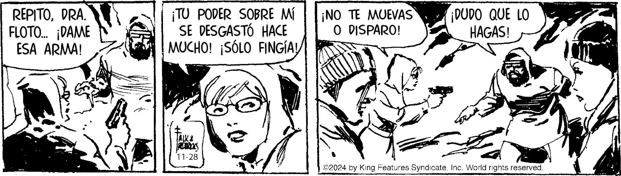 Art OCR: REPITODRA. FLOTO... ¡DAME ESA ARMA! ¡TU PODER SOBRE MÍ SE DESGASTÓ HACE ¡NO TE MUEVAS MUCHO! ¡SÓLO FINGÍA! O DISPARO! ¡DUDO QUE LO HAGAS! ALXZ 11-28 2024 by King Features SyndicateInc. World rights reserved. REPITODRA . FLOTO ... ¡ DAME ESA ARMA ! ¡ TU PODER SOBRE MÍ SE DESGASTÓ HACE ¡ NO TE MUEVAS MUCHO ! ¡ SÓLO FINGÍA ! O DISPARO ! ¡ DUDO QUE LO HAGAS ! ALXZ 11-28 2024 by King Features SyndicateInc. World rights reserved .