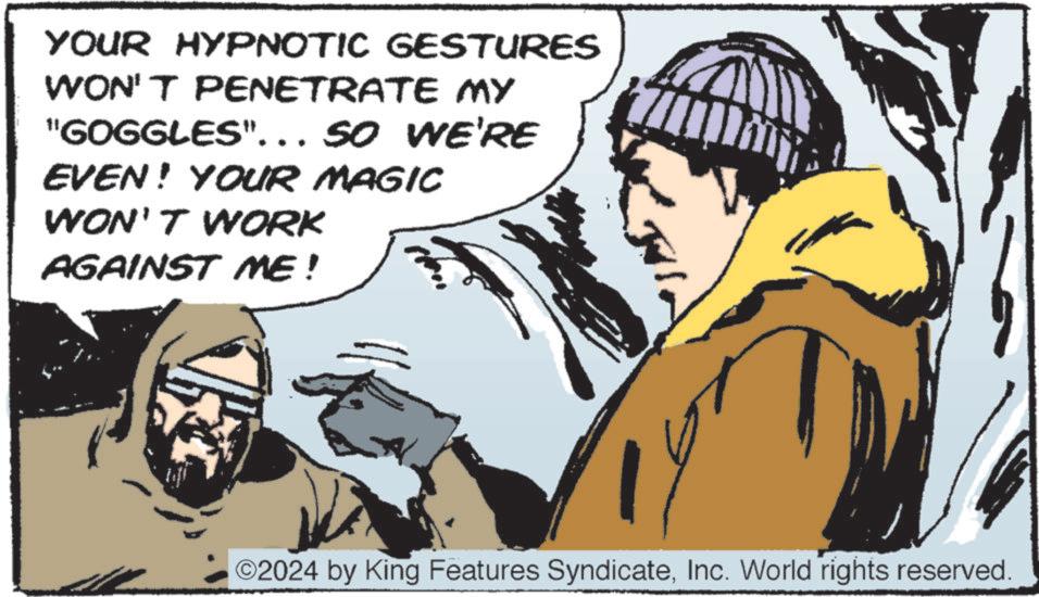 Illustration OCR: YOUR HYPNOTIC GESTURES WON'T PENETRATE MY "GOGGLES"... SO WE'RE EVEN! YOUR MAGIC WON'T WORK AGAINST ME! ©2024 by King Features SyndicateInc. World rights reserved. YOUR HYPNOTIC GESTURES WON'T PENETRATE MY " GOGGLES " ... SO WE'RE EVEN ! YOUR MAGIC WON'T WORK AGAINST ME ! © 2024 by King Features SyndicateInc. World rights reserved .