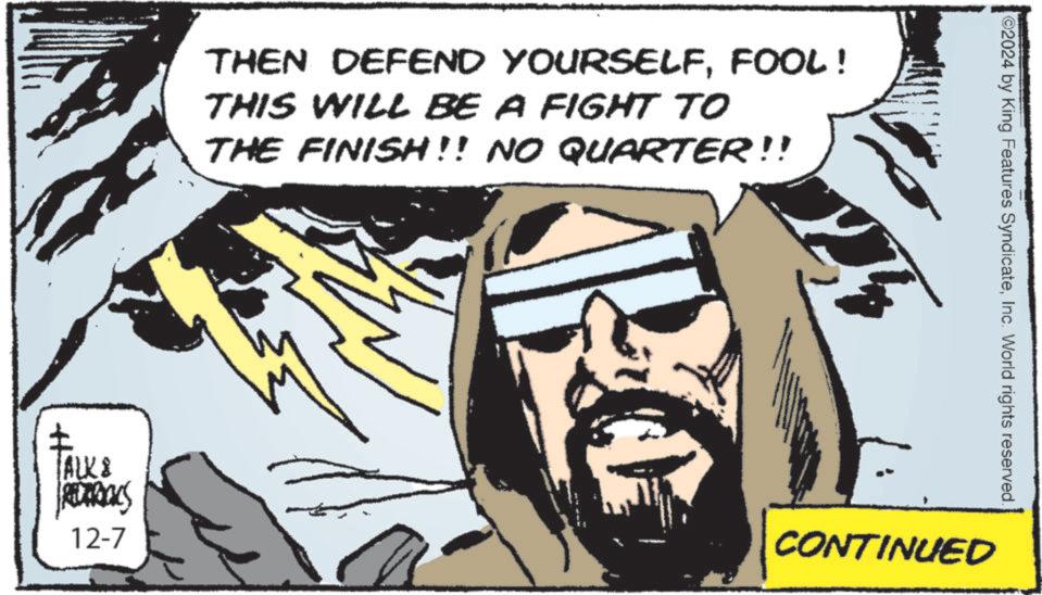 Goggles OCR: THEN DEFEND YOURSELFFOOL! THIS WILL BE A FIGHT TO THE FINISH!! NO QUARTER!! H 2024 by King Features SyndicateInc. World rights reserved. % TALK & FREDERICKS 12-7 CONTINUED THEN DEFEND YOURSELFFOOL ! THIS WILL BE A FIGHT TO THE FINISH !! NO QUARTER !! H 2024 by King Features SyndicateInc. World rights reserved . % TALK & FREDERICKS 12-7 CONTINUED