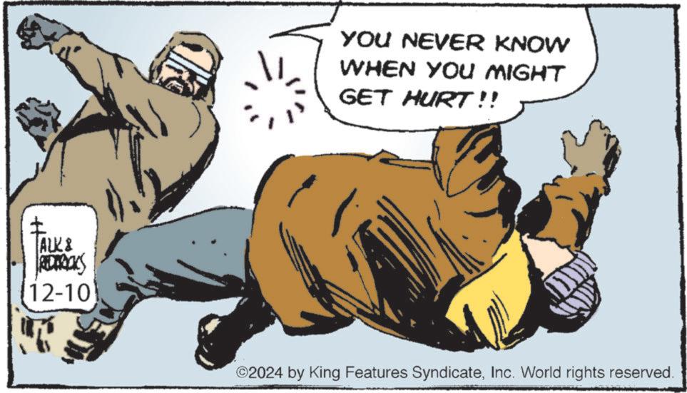 Publication OCR: ALK & REDROCKS 12-10 YOU NEVER KNOW WHEN YOU MIGHT GET HURT!! ©2024 by King Features SyndicateInc. World rights reserved. ALK & REDROCKS 12-10 YOU NEVER KNOW WHEN YOU MIGHT GET HURT !! © 2024 by King Features SyndicateInc. World rights reserved .