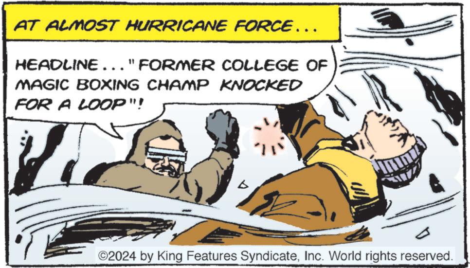 Photo caption OCR: AT ALMOST HURRICANE FORCE... HEADLINE..."FORMER COLLEGE OF MAGIC BOXING CHAMP KNOCKED FOR A LOOP"! ©2024 by King Features SyndicateInc. World rights reserved. AT ALMOST HURRICANE FORCE ... HEADLINE ... " FORMER COLLEGE OF MAGIC BOXING CHAMP KNOCKED FOR A LOOP " ! © 2024 by King Features SyndicateInc. World rights reserved .