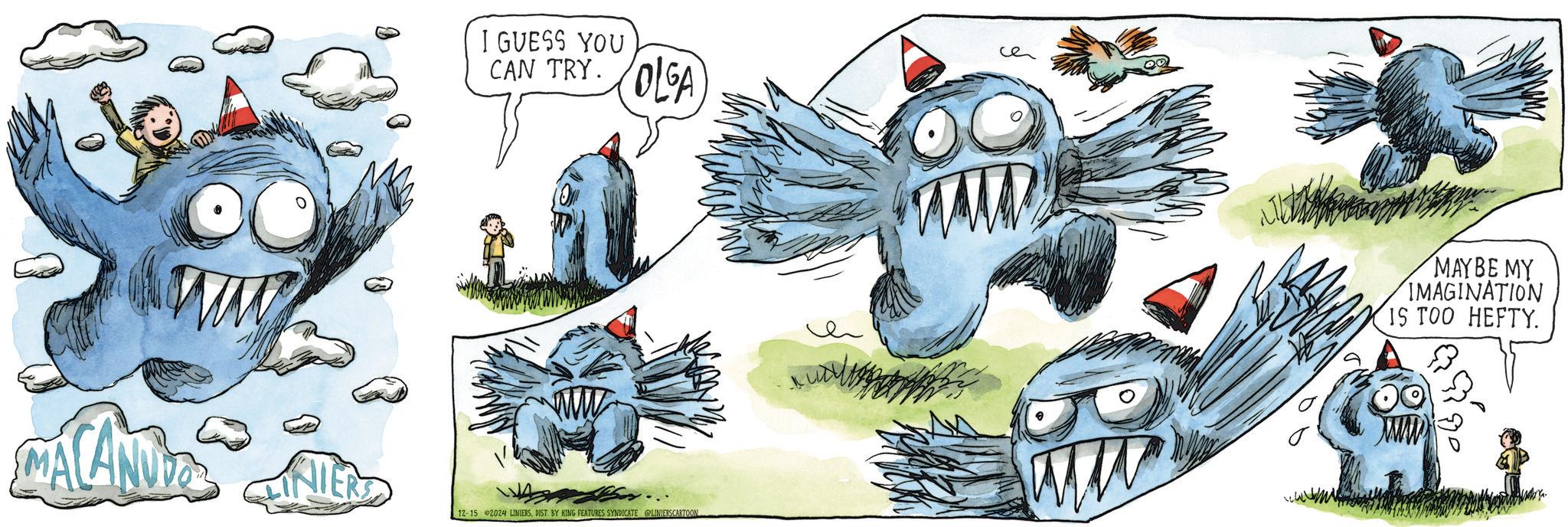 Wing OCR: I GUESS YOU CAN TRY. OLGA INIERS 12-15 2024 LINIERSDIST. BY KING FEATURES SYNDICATE @LINIERSCARTOON MAYBE MY IMAGINATION IS TOO HEFTY. I GUESS YOU CAN TRY . OLGA INIERS 12-15 2024 LINIERSDIST . BY KING FEATURES SYNDICATE @LINIERSCARTOON MAYBE MY IMAGINATION IS TOO HEFTY .
