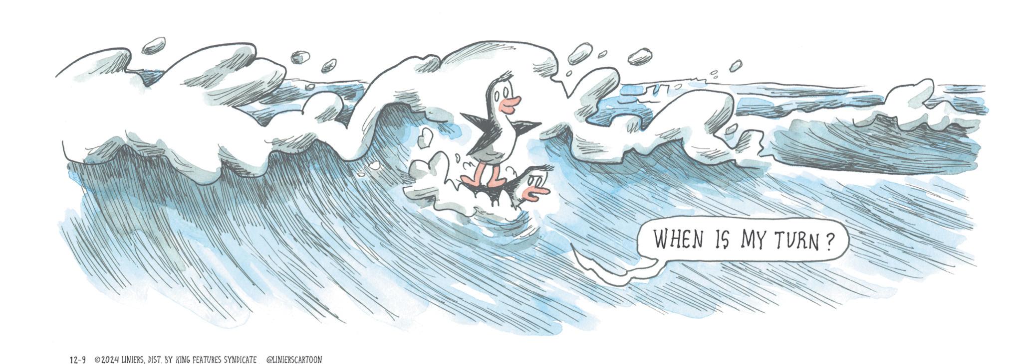 Wave OCR: 12-9 2024 LINIERSDIST. BY KING FEATURES SYNDICATE @LINIERSCARTOON WHEN IS MY TURN? 12-9 2024 LINIERSDIST . BY KING FEATURES SYNDICATE @LINIERSCARTOON WHEN IS MY TURN ?