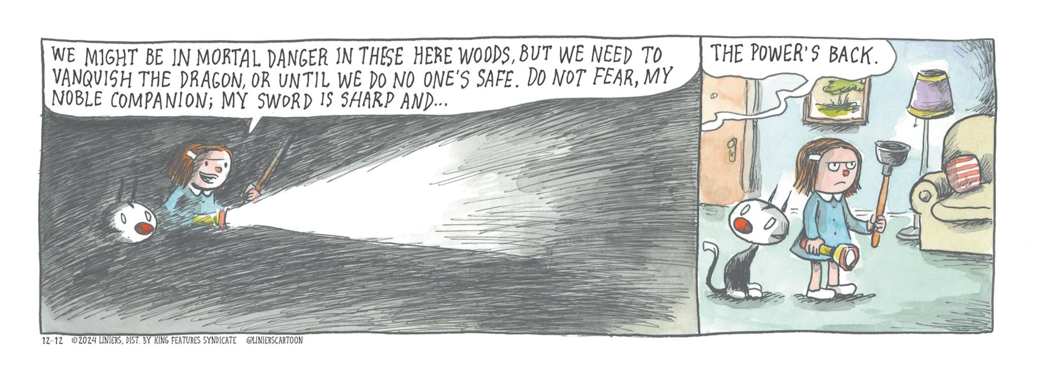 Paper product OCR: WE MIGHT BE IN MORTAL DANGER IN THESE HERE WOODSBUT WE NEED TO VANQUISH THE DRAGONMY NOBLE COMPANION; MY SWORD IS SHARP AND... THE POWER'S BACK. D 12-12 2024 LINIERSDIST. BY KING FEATURES SYNDICATE @LINIERSCARTOON WE MIGHT BE IN MORTAL DANGER IN THESE HERE WOODSBUT WE NEED TO VANQUISH THE DRAGONOR UNTIL WE DO NO ONE'S SAFE . DO NOT FEARMY NOBLE COMPANION ; MY SWORD IS SHARP AND ... THE POWER'S BACK . D 12-12 2024 LINIERSDIST . BY KING FEATURES SYNDICATE @LINIERSCARTOON