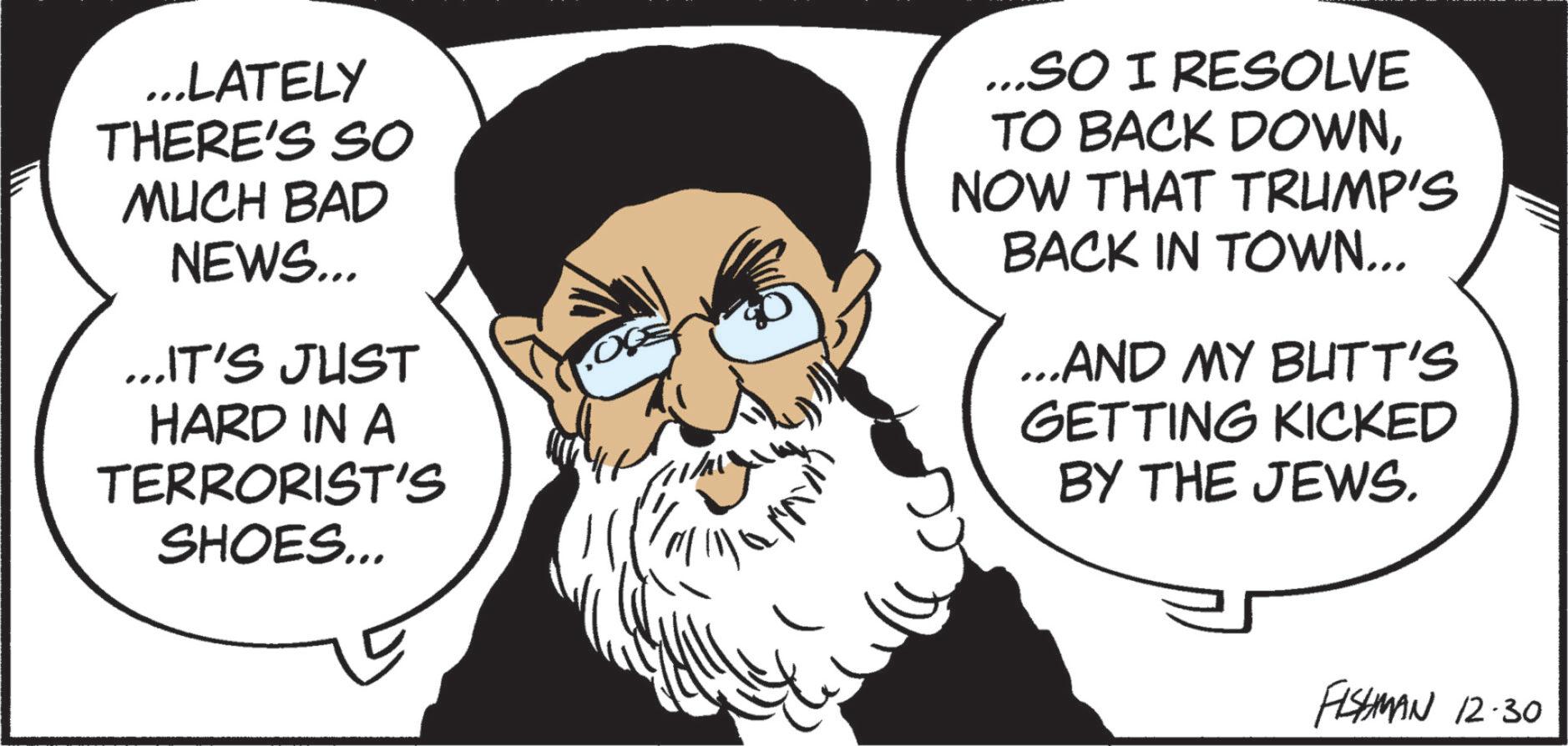 Fiction OCR: ...LATELY THERE'S SO MUCH BAD NEWS... ...IT'S JUST HARD IN A TERRORIST'S SHOES... ...SO I RESOLVE TO BACK DOWNNOW THAT TRUMP'S BACK IN TOWN... ...AND MY BUTT'S GETTING KICKED BY THE JEWS. FISHMAN 12.30 ... LATELY THERE'S SO MUCH BAD NEWS ... ... IT'S JUST HARD IN A TERRORIST'S SHOES ... ... SO I RESOLVE TO BACK DOWNNOW THAT TRUMP'S BACK IN TOWN ... ... AND MY BUTT'S GETTING KICKED BY THE JEWS . FISHMAN 12.30