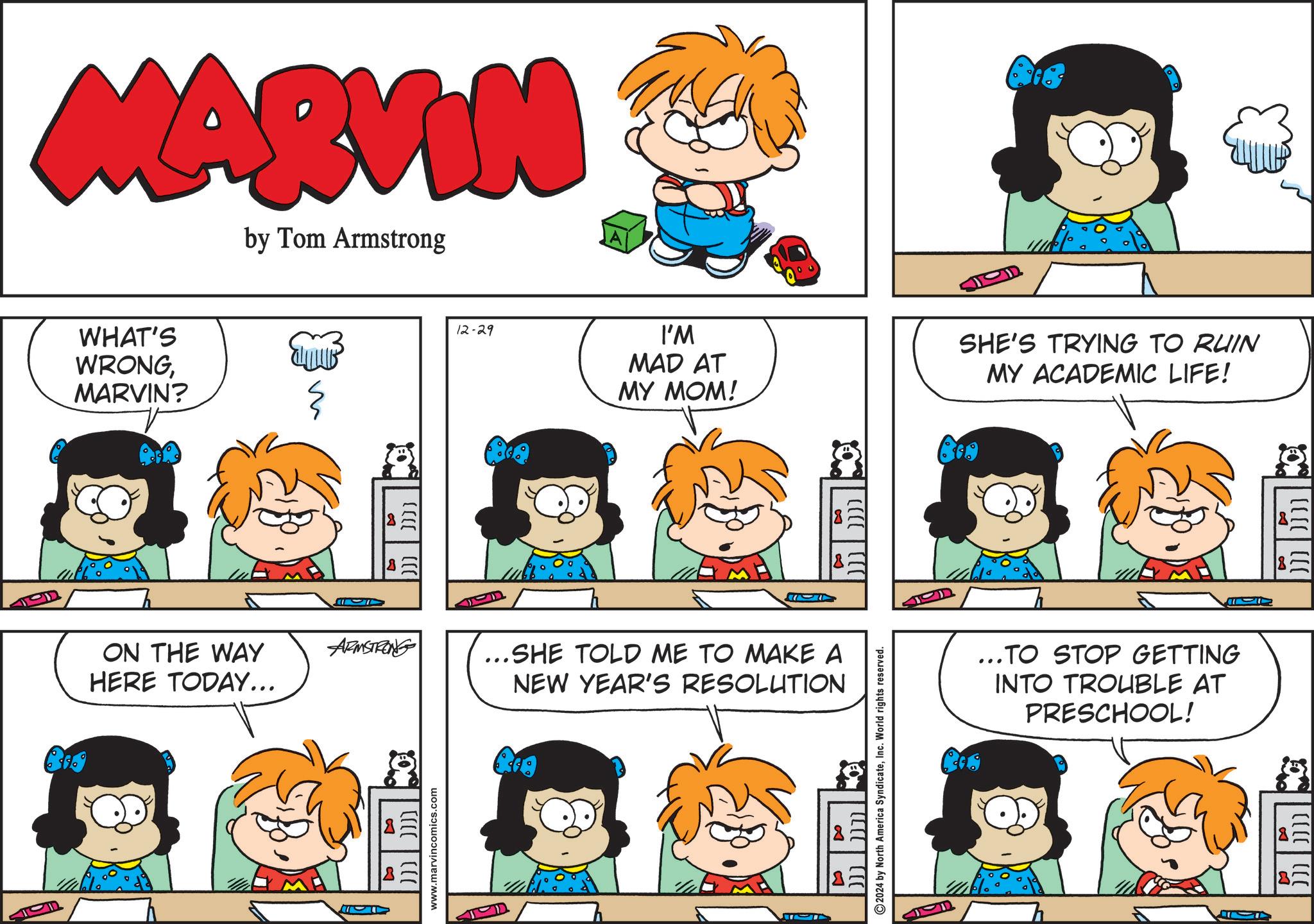 Product OCR: MARVIN by Tom Armstrong WHAT'S WRONGMARVIN? m ON THE WAY ARMSTRONG HERE TODAY... www.marvincomics.com 12-29 ? I'M MAD AT MY MOM! SHE'S TRYING TO RUIN MY ACADEMIC LIFE! 8 ...SHE TOLD ME TO MAKE A NEW YEAR'S RESOLUTION | CLCC 2024 by North America SyndicateInc. World rights reserved. ...TO STOP GETTING INTO TROUBLE AT PRESCHOOL! MARVIN by Tom Armstrong WHAT'S WRONGMARVIN ? m ON THE WAY ARMSTRONG HERE TODAY ... www.marvincomics.com 12-29 ? I'M MAD AT MY MOM ! SHE'S TRYING TO RUIN MY ACADEMIC LIFE ! 8 ... SHE TOLD ME TO MAKE A NEW YEAR'S RESOLUTION | CLCC 2024 by North America SyndicateInc. World rights reserved . ... TO STOP GETTING INTO TROUBLE AT PRESCHOOL !
