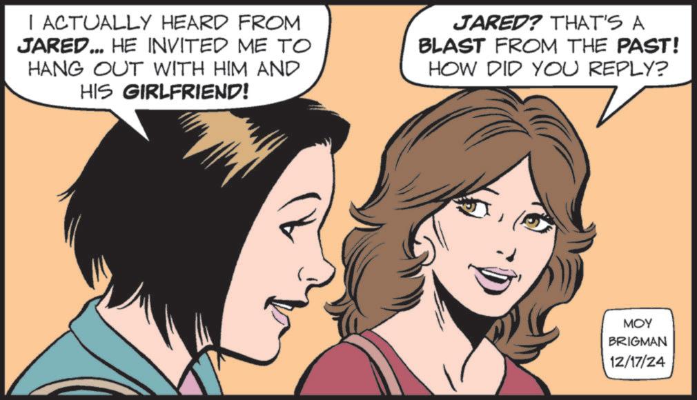 Pleased OCR: I ACTUALLY HEARD FROM JARED... HE INVITED ME TO HANG OUT WITH HIM AND HIS GIRLFRIEND! JARED? THAT'S A BLAST FROM THE PAST! HOW DID YOU REPLY? MOY BRIGMAN 12/17/24 I ACTUALLY HEARD FROM JARED ... HE INVITED ME TO HANG OUT WITH HIM AND HIS GIRLFRIEND ! JARED ? THAT'S A BLAST FROM THE PAST ! HOW DID YOU REPLY ? MOY BRIGMAN 12/17/24
