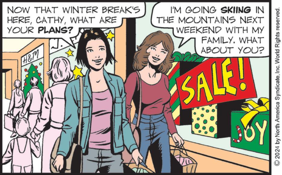 Comics OCR: NOW THAT WINTER BREAK'S HEREWHAT ARE YOUR PLANS? H&M I'M GOING SKIING IN THE MOUNTAINS NEXT WEEKEND WITH MY FAMILY. WHAT ? ABOUT YOU? SALE! ·0) OY 2024 by North America SyndicateInc. World Rights reserved. NOW THAT WINTER BREAK'S HEREWHAT ARE YOUR PLANS ? H & M I'M GOING SKIING IN THE MOUNTAINS NEXT WEEKEND WITH MY FAMILY . WHAT ? ABOUT YOU ? SALE ! · 0 ) OY 2024 by North America SyndicateInc. World Rights reserved .