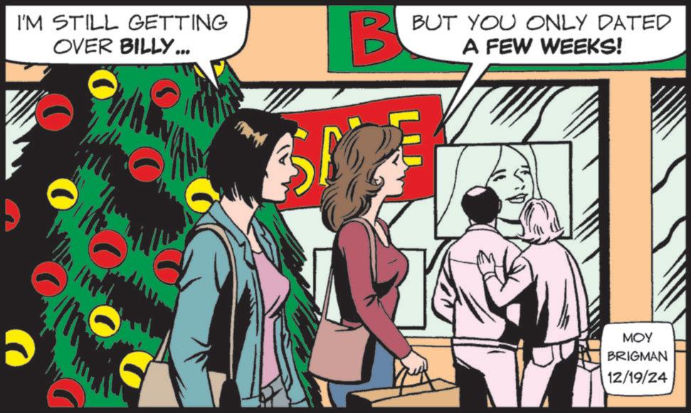 Comics OCR: I'M STILL GETTING OVER BILLY... B BUT YOU ONLY DATED A FEW WEEKS! MOY BRIGMAN 12/19/24 I'M STILL GETTING OVER BILLY ... B BUT YOU ONLY DATED A FEW WEEKS ! MOY BRIGMAN 12/19/24