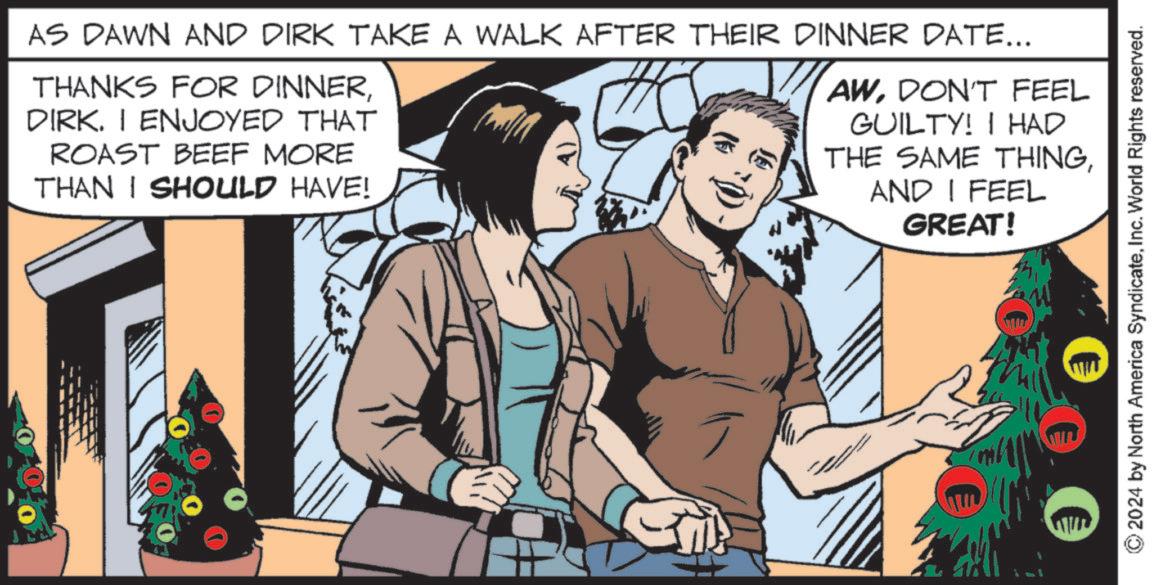 Animation OCR: AS DAWN AND DIRK TAKE A WALK AFTER THEIR DINNER DATE... THANKS FOR DINNERDIRK. I ENJOYED THAT ROAST BEEF MORE THAN I SHOULD HAVE! AWDON'T FEEL GUILTY! I HAD THE SAME THINGAND I FEEL GREAT! 3 • © 2024 by North America SyndicateInc. World Rights reserved. AS DAWN AND DIRK TAKE A WALK AFTER THEIR DINNER DATE ... THANKS FOR DINNERDIRK . I ENJOYED THAT ROAST BEEF MORE THAN I SHOULD HAVE ! AWDON'T FEEL GUILTY ! I HAD THE SAME THINGAND I FEEL GREAT ! 3 • © 2024 by North America SyndicateInc. World Rights reserved .