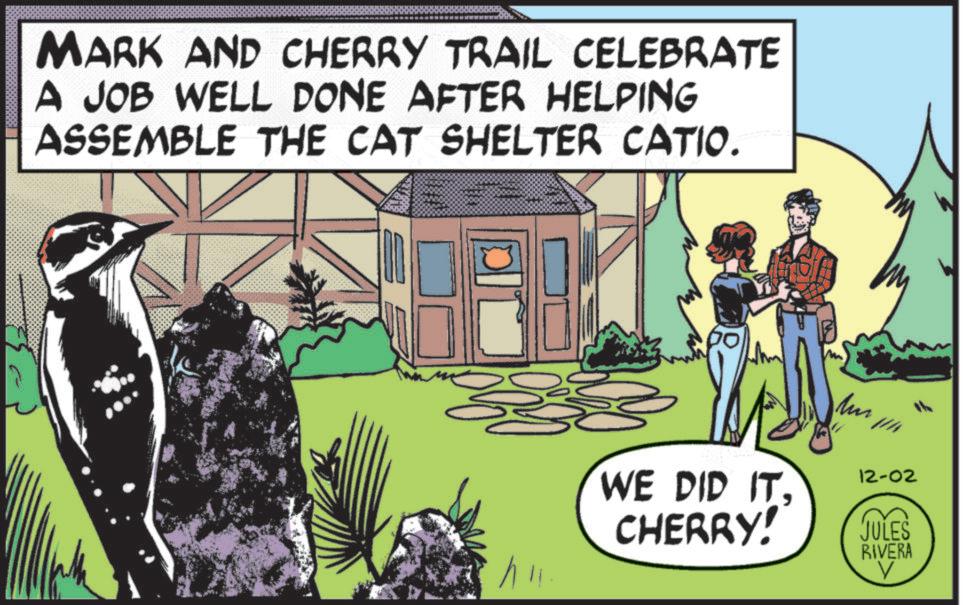 Recreation OCR: MARK AND CHERRY TRAIL CELEBRATE A JOB WELL DONE AFTER HELPING ASSEMBLE THE CAT SHELTER CATIO. WE DID IT. CHERRY! 12-02 JULES RIVERA V MARK AND CHERRY TRAIL CELEBRATE A JOB WELL DONE AFTER HELPING ASSEMBLE THE CAT SHELTER CATIO . WE DID IT . CHERRY ! 12-02 JULES RIVERA V