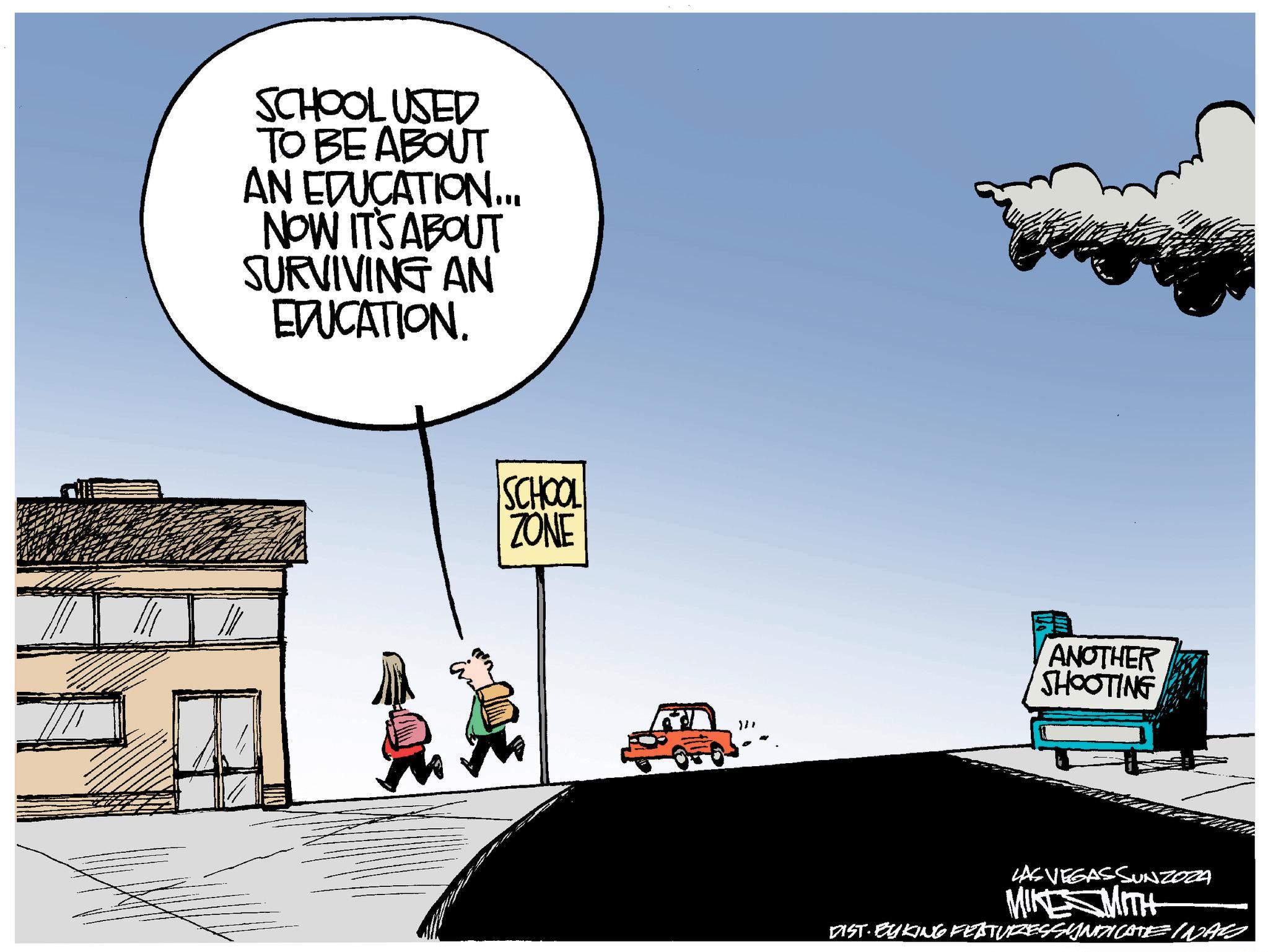 Photo caption OCR: SCHOOL USED TO BE ABOUT AN EDUCATION... NOW IT'S ABOUT SURVIVING AN EDUCATION. SCHOOL ZONE ANOTHER SHOOTING LAS VEGASSUNZOZA MIKESMITH DIST-BYKING FEATURESSYNDICATE INATO SCHOOL USED TO BE ABOUT AN EDUCATION ... NOW IT'S ABOUT SURVIVING AN EDUCATION . SCHOOL ZONE ANOTHER SHOOTING LAS VEGASSUNZOZA MIKESMITH DIST - BYKING FEATURESSYNDICATE INATO