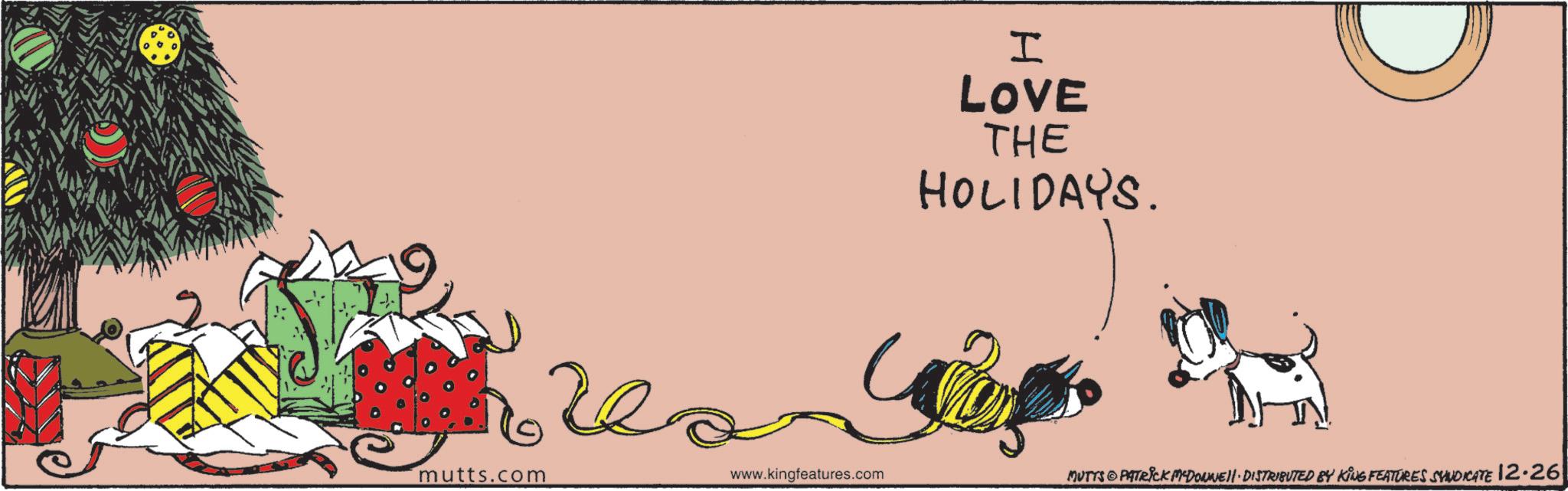 Handwriting OCR: I LOVE THE HOLIDAYS. mutts.com www.kingfeatures.com MUTTS PATRICK MYDOWNEll. DISTRIBUTED BY KING FEATURES SYNDICATE 12.26 I LOVE THE HOLIDAYS . mutts.com www.kingfeatures.com MUTTS PATRICK MYDOWNEll . DISTRIBUTED BY KING FEATURES SYNDICATE 12.26