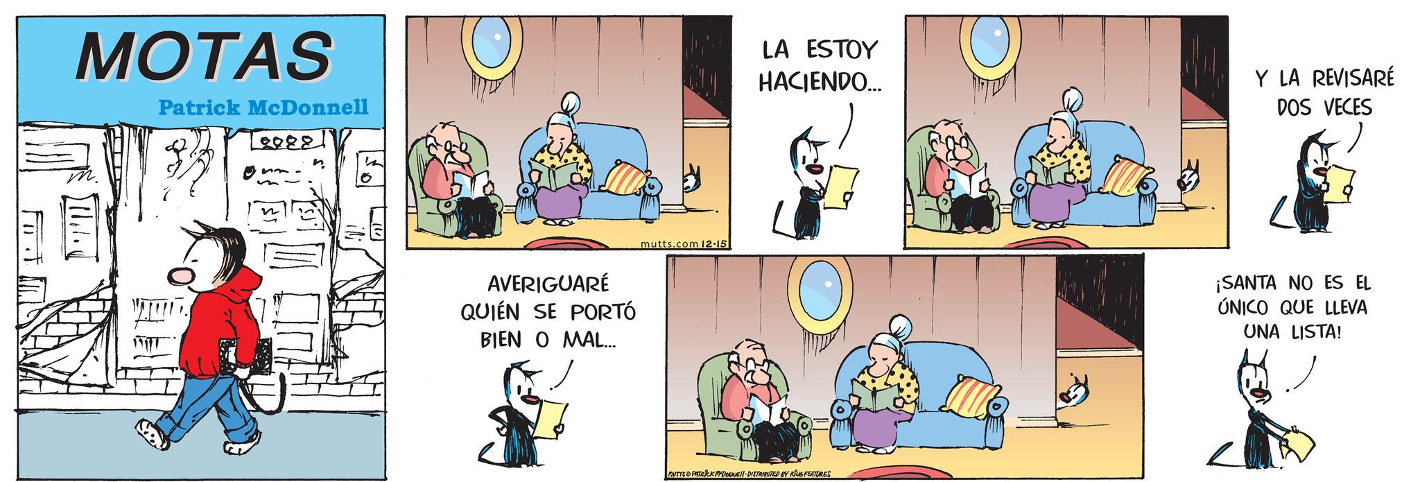 Art OCR: MOTAS Patrick McDonnell 8088 AVERIGUARÉ QUIÉN SE PORTÓ BIEN O MAL... mutts.com 12.15 LA ESTOY HACIENDO... MUTYS PATRICK MYDONNE!!· DISTRIBUTED BY KING FEATURES Y LA REVISARÉ DOS VECES ¡SANTA NO ES EL ÚNICO QUE LLEVA UNA LISTA! MOTAS Patrick McDonnell 8088 AVERIGUARÉ QUIÉN SE PORTÓ BIEN O MAL ... mutts.com 12.15 LA ESTOY HACIENDO ... MUTYS PATRICK MYDONNE !! · DISTRIBUTED BY KING FEATURES Y LA REVISARÉ DOS VECES ¡ SANTA NO ES EL ÚNICO QUE LLEVA UNA LISTA !