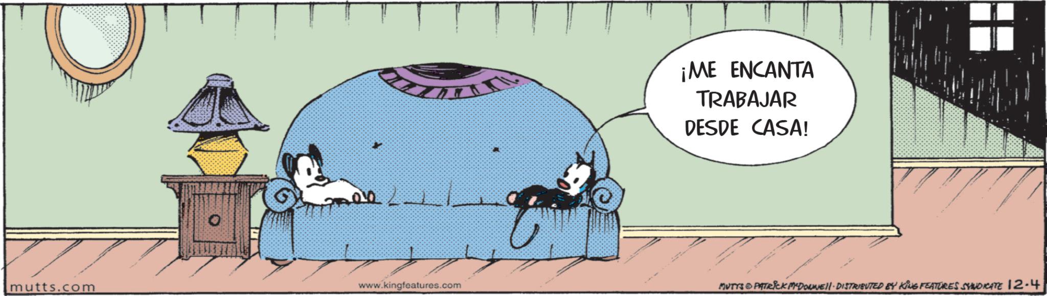 Graphics OCR: mutts.com 00 ¡ME ENCANTA TRABAJAR DESDE CASA! www.kingfeatures.com MUTTS & PATRICK MADONNE. DISTRIBUTED BY KING FEATURES SYNDICATE 12.4 mutts.com 00 ¡ ME ENCANTA TRABAJAR DESDE CASA ! www.kingfeatures.com MUTTS & PATRICK MADONNE . DISTRIBUTED BY KING FEATURES SYNDICATE 12.4