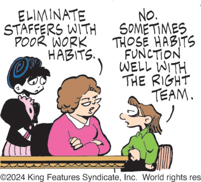 Animation OCR: ELIMINATE STAFFERS WITH POOR WORK HABITS. © No. SOMETIMES THOSE HABITS FUNCTION WELL WITH THE RIGHT TEAM. ©2024 King Features SyndicateInc. World rights res ELIMINATE STAFFERS WITH POOR WORK HABITS . © No. SOMETIMES THOSE HABITS FUNCTION WELL WITH THE RIGHT TEAM . © 2024 King Features SyndicateInc. World rights res