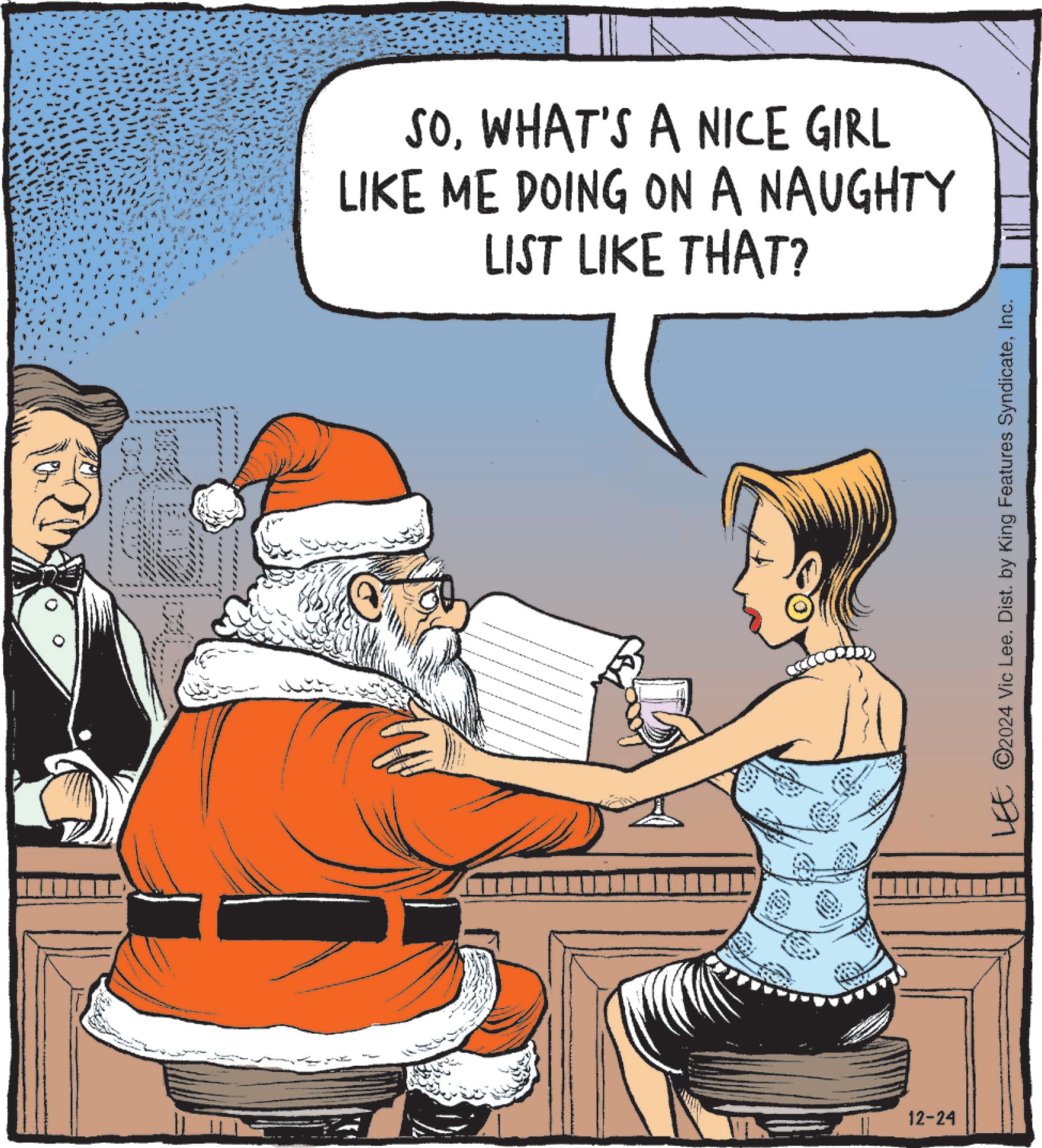 Animated cartoon OCR: SOWHAT'S A NICE GIRL LIKE ME DOING ON A NAUGHTY LIST LIKE THAT? 12-24 LEE ©2024 Vic Lee. Dist. by King Features SyndicateInc. SOWHAT'S A NICE GIRL LIKE ME DOING ON A NAUGHTY LIST LIKE THAT ? 12-24 LEE © 2024 Vic Lee . Dist . by King Features Syndicate