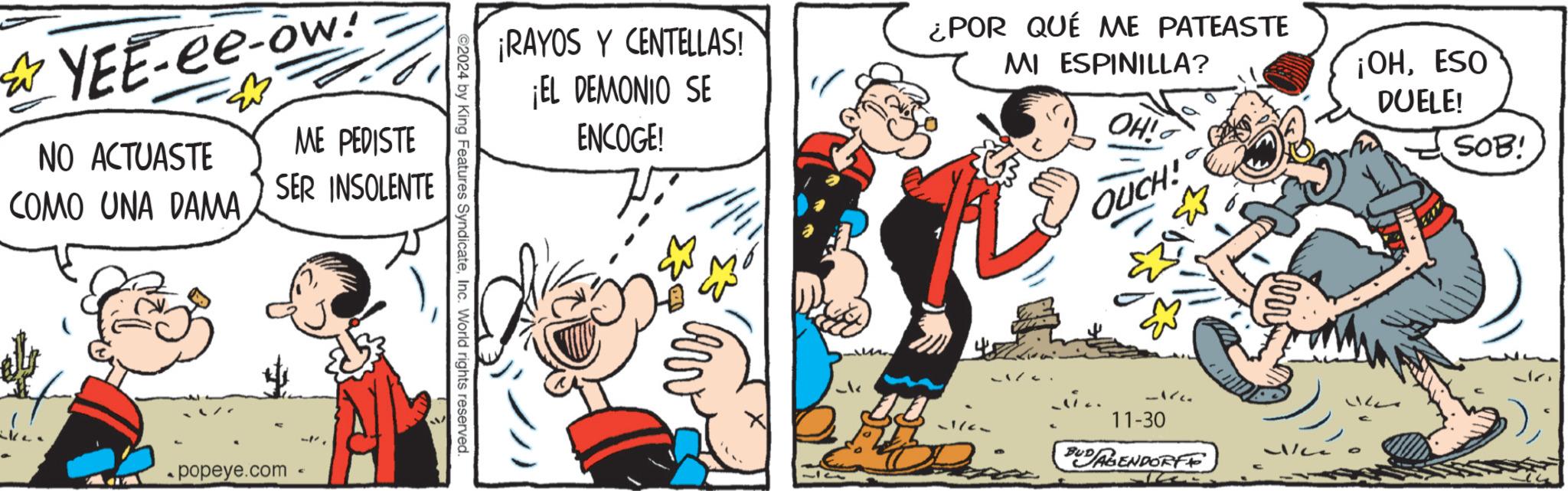 Parallel OCR: ? YEE-ee-ow! NO ACTUASTE COMO UNA DAMA ME PEDISTE SER INSOLENTE popeye.com ¡RAYOS Y CENTELLAS! ¡EL DEMONIO SE ENCOGE! ¿POR QUÉ ME PATEASTE MI ESPINILLA? OH! ©2024 by King Features SyndicateInc. World rights reserved. OUCH! -162. 11-30 BUDAGENDORFF ¡OHESO DUELE! SOB! ? YEE - ee - ow ! NO ACTUASTE COMO UNA DAMA ME PEDISTE SER INSOLENTE popeye.com ¡ RAYOS Y CENTELLAS ! ¡ EL DEMONIO SE ENCOGE ! ¿ POR QUÉ ME PATEASTE MI ESPINILLA ? OH ! © 2024 by King Features SyndicateInc. World rights reserved . OUCH ! -162 . 11-30 BUDAGENDORFF ¡ OHESO DUELE ! SOB !