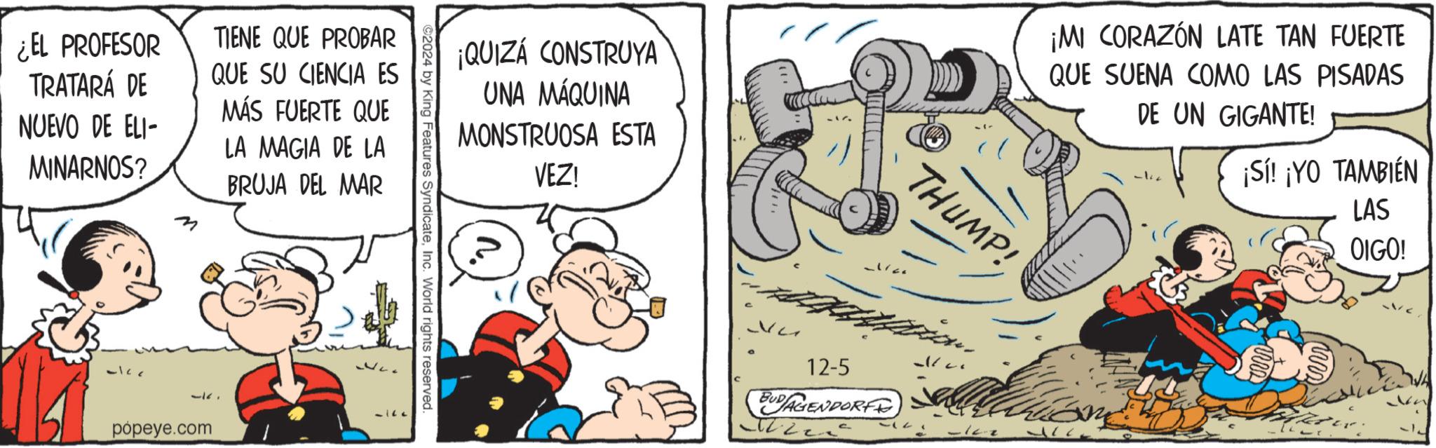 Publication OCR: ¿EL PROFESOR TRATARÁ DE TIENE QUE PROBAR QUE SU CIENCIA ES NUEVO DE ELI- MÁS FUERTE QUE LA MAGIA DE LA MINARNOS? BRUJA DEL MAR M popeye.com ¡QUIZÁ CONSTRUYA UNA MÁQUINA MONSTRUOSA ESTA VEZ! 2024 by King Features SyndicateInc. World rights reserved. ¡MI CORAZÓN LATE TAN FUERTE QUE SUENA COMO LAS PISADAS DE UN GIGANTE! ¡Sí! ¡YO TAMBIÉN LAS THUMP! V2 12-5 BUDAGENDORF OIGO! ¿ EL PROFESOR TRATARÁ DE TIENE QUE PROBAR QUE SU CIENCIA ES NUEVO DE ELI- MÁS FUERTE QUE LA MAGIA DE LA MINARNOS ? BRUJA DEL MAR M popeye.com ¡ QUIZÁ CONSTRUYA UNA MÁQUINA MONSTRUOSA ESTA VEZ ! 2024 by King Features SyndicateInc. World rights reserved . ¡ MI CORAZÓN LATE TAN FUERTE QUE SUENA COMO LAS PISADAS DE UN GIGANTE ! ¡ Sí ! ¡ YO TAMBIÉN LAS THUMP ! V2 12-5 BUDAGENDORF OIGO !