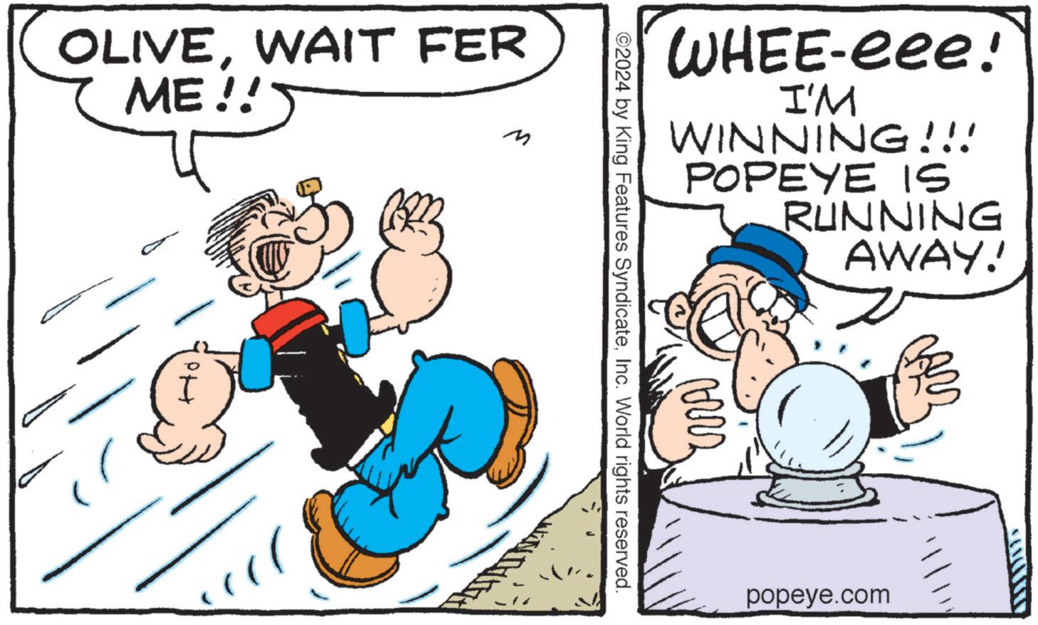 Art OCR: OLIVEWAIT FER ME!! M WHEE-eee! I'M WINNING!!! POPEYE IS RUNNING AWAY! ©2024 by King Features SyndicateInc. World rights reserved. popeye.com OLIVEWAIT FER ME !! M WHEE - eee ! I'M WINNING !!! POPEYE IS RUNNING AWAY ! © 2024 by King Features SyndicateInc. World rights reserved . popeye.com
