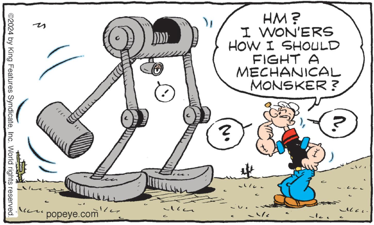 Drawing OCR: n < ( HM ? I WON'ERS HOW I SHOULD FIGHT A MECHANICAL MONSKER? ? ? ? ©2024 by King Features SyndicateInc. World rights reserved. - popeye.com V n < ( HM ? I WON'ERS HOW I SHOULD FIGHT A MECHANICAL MONSKER ? ? ? ? © 2024 by King Features SyndicateInc. World rights reserved . - popeye.com V