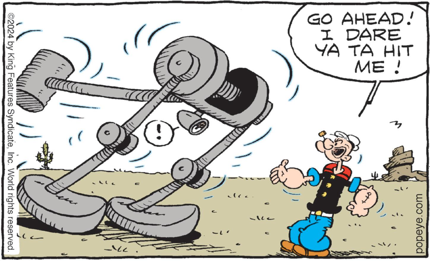 Art OCR: popeye.com GO AHEAD! I DARE YA TA HIT ME! > >)` 775 ©2024 by King Features SyndicateInc. World rights reserved. popeye.com GO AHEAD ! I DARE YA TA HIT ME ! > > ) ` 775 © 2024 by King Features SyndicateInc. World rights reserved .