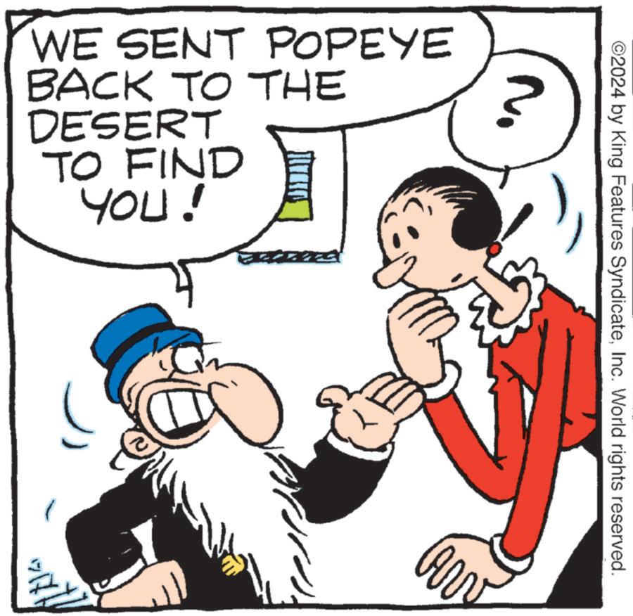 Publication OCR: WE SENT POPEYE BACK TO THE DESERT TO FIND YOU! W ? ©2024 by King Features SyndicateInc. World rights reserved. AV WE SENT POPEYE BACK TO THE DESERT TO FIND YOU ! W ? © 2024 by King Features SyndicateInc. World rights reserved . AV