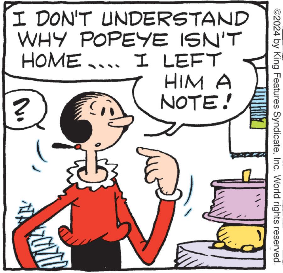 Fictional character OCR: ©2024 by King Features SyndicateInc. World rights reserved. I DON'T UNDERSTAND WHY POPEYE ISN'T HOME ... I LEFT ? HIM A NOTE! AND © 2024 by King Features SyndicateInc. World rights reserved . I DON'T UNDERSTAND WHY POPEYE ISN'T HOME ... I LEFT ? HIM A NOTE ! AND