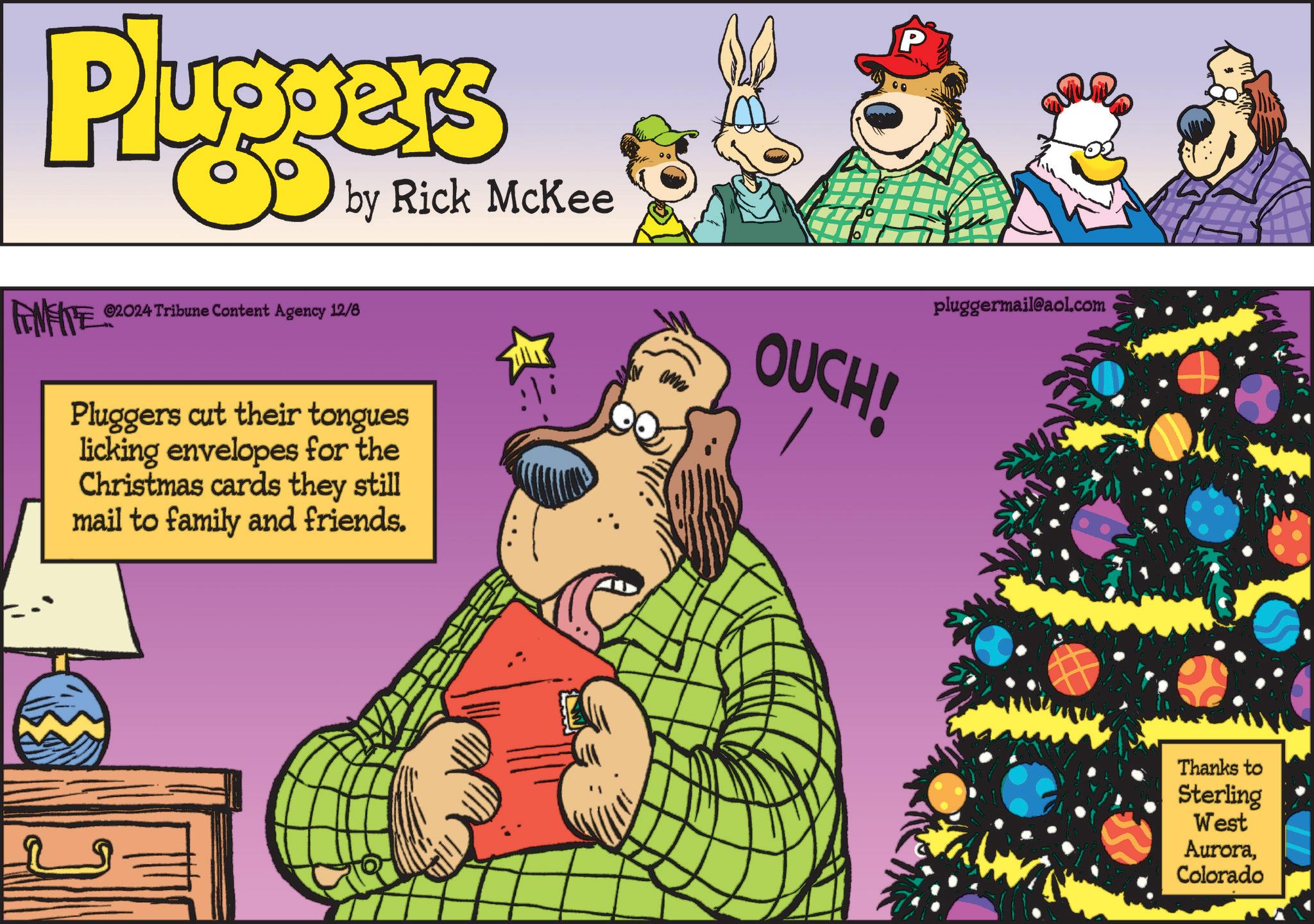 Happy OCR: Pluggers by Rick McKee FEMEIE ©2024 Tribune Content Agency 12/8 Pluggers cut their tongues licking envelopes for the Christmas cards they still mail to family and friends. P pluggermail@aol.com M OUCH! Thanks to Sterling West AuroraColorado Pluggers by Rick McKee FEMEIE © 2024 Tribune Content Agency 12/8 Pluggers cut their tongues licking envelopes for the Christmas cards they still mail to family and friends . P pluggermail@aol.com M OUCH ! Thanks to Sterling West Aurora