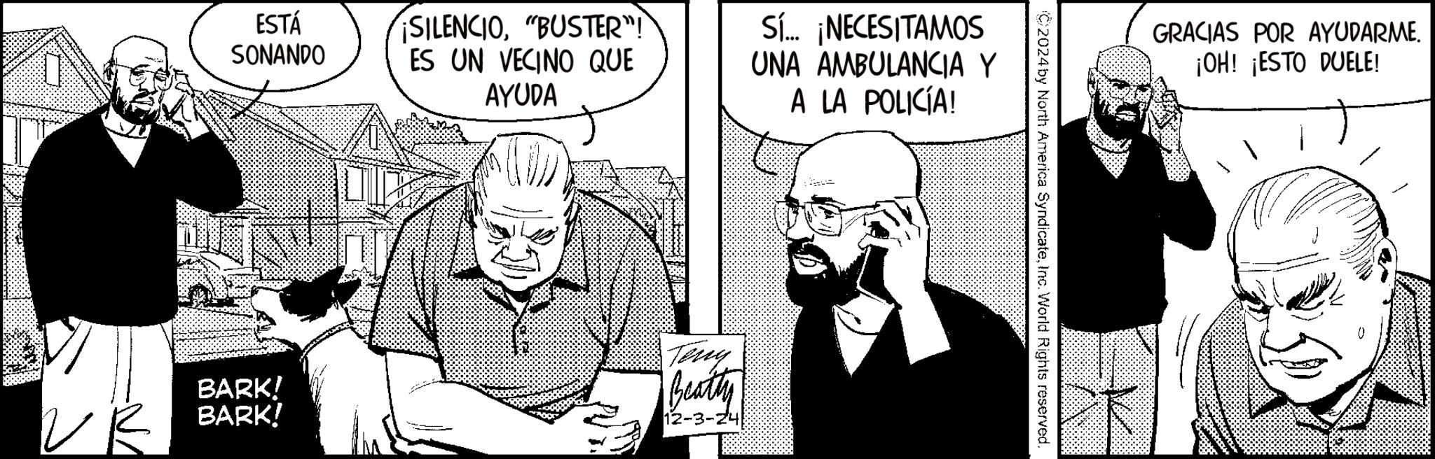 Line OCR: ESTÁ SONANDO -NA SILENCIO"BUSTER"! ES UN VECINO QUE AYUDA Sí... ¡NECESITAMOS UNA AMBULANCIA Y A LA POLICÍA! Teny BARK! BARK! Beatty 12-3-24 2024 by North America SyndicateInc. World Rights reserved. GRACIAS POR AYUDARME. ¡OH! ¡ESTO DUELE! ESTÁ SONANDO -NA SILENCIO" BUSTER " ! ES UN VECINO QUE AYUDA Sí ... ¡ NECESITAMOS UNA AMBULANCIA Y A LA POLICÍA ! Teny BARK ! BARK ! Beatty 12-3-24 2024 by North America SyndicateInc. World Rights reserved . GRACIAS POR AYUDARME . ¡ OH ! ¡ ESTO DUELE !