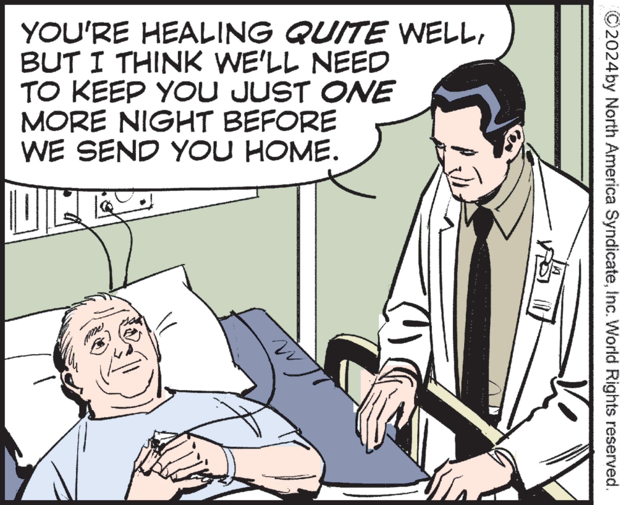 Patient OCR: 2024 by North America SyndicateInc. World Rights reserved. YOU'RE HEALING QUITE WELLBUT I THINK WE'LL NEED TO KEEP YOU JUST ONE MORE NIGHT BEFORE WE SEND YOU HOME. W 2024 by North America SyndicateInc. World Rights reserved . YOU'RE HEALING QUITE WELLBUT I THINK WE'LL NEED TO KEEP YOU JUST ONE MORE NIGHT BEFORE WE SEND YOU HOME . W
