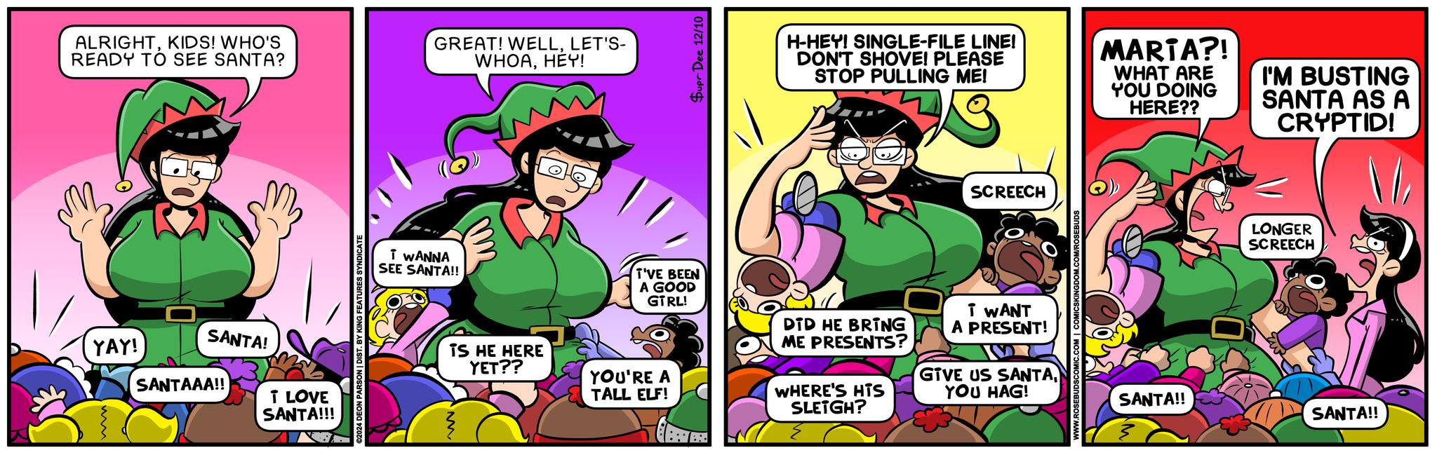 Humour OCR: ALRIGHTKIDS! WHO'S READY TO SEE SANTA? YAY! SANTA! SANTAAA!! I LOVE SANTA!!! ©2024 DEON PARSON | DIST. BY KING FEATURES SYNDICATE I WANNA SEE SANTA!! ? ww GREAT! WELLLET'S- WHOAHEY! T'VE BEEN A GOOD GTRL! TS HE HERE YET?? YOU'RE A TALL ELF! Supr Dee 12/10 H-HEY! SINGLE-FILE LINE! DON'T SHOVE! PLEASE STOP PULLING ME! 33 MARTA?! WHAT ARE YOU DOING HERE?? I'M BUSTING SANTA AS A CRYPTID! SCREECH T WANT DID HE BRING ME PRESENTS? A PRESENT! WHERE'S HTS SLEIGH? GIVE US SANTAYOU HAG! LONGER SCREECH SANTA!! SANTA!! ALRIGHTKIDS ! WHO'S READY TO SEE SANTA ? YAY ! SANTA ! SANTAAA !! I LOVE SANTA !!! © 2024 DEON PARSON | DIST . BY KING FEATURES SYNDICATE I WANNA SEE SANTA !! ? ww GREAT ! WELLLET'S- WHOAHEY ! T'VE BEEN A GOOD GTRL ! TS HE HERE YET ?? YOU'RE A TALL ELF ! Supr Dee 12/10 H - HEY ! SINGLE - FILE LINE ! DON'T SHOVE ! PLEASE STOP PULLING ME ! 33 MARTA ?! WHAT ARE YOU DOING HERE ?? I'M BUSTING SANTA AS A CRYPTID ! SCREECH T WANT DID HE BRING ME PRESENTS ? A PRESENT ! WHERE'S HTS SLEIGH ? GIVE US SANTAYOU HAG ! LONGER SCREECH SANTA !! SANTA !!