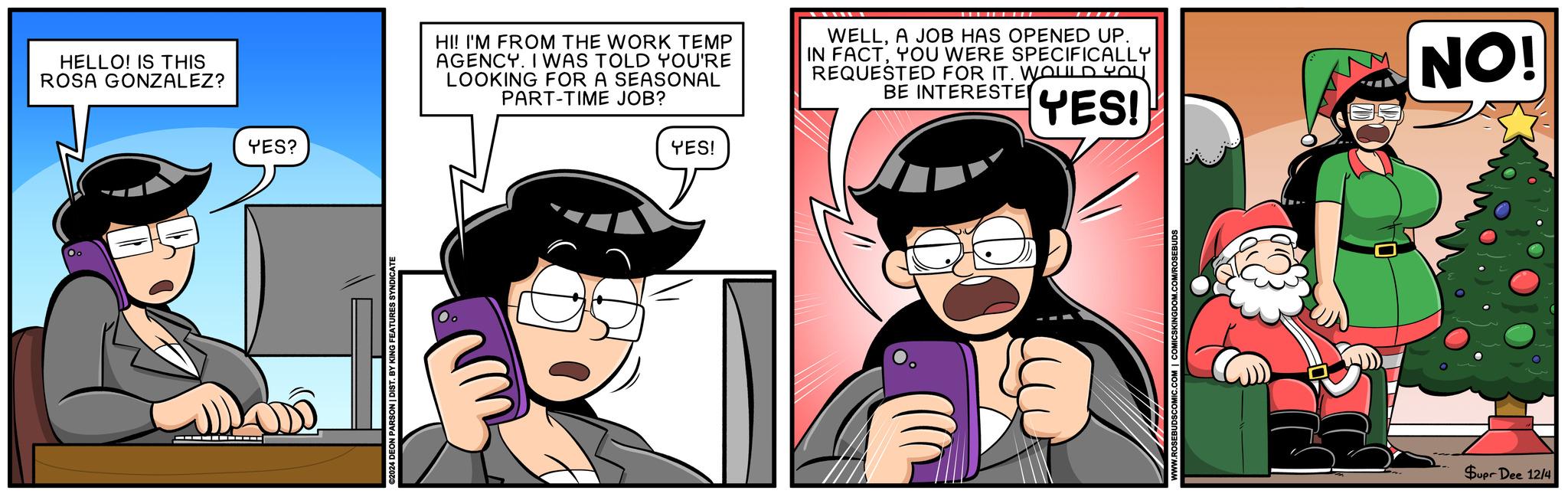 Font OCR: HELLO! IS THIS ROSA GONZALEZ? YES? ©2024 DEON PARSON | DIST. BY KING FEATURES SYNDICATE HI! I'M FROM THE WORK TEMP AGENCY. I WAS TOLD YOU'RE LOOKING FOR A SEASONAL PART-TIME JOB? YES! WELLA JOB HAS OPENED UP. IN FACTYOU WERE SPECIFICALLY REQUESTED FOR IT. WOULD YOU BE INTERESTED YES! NO! Supr Dee 12/4 HELLO ! IS THIS ROSA GONZALEZ ? YES ? © 2024 DEON PARSON | DIST . BY KING FEATURES SYNDICATE HI ! I'M FROM THE WORK TEMP AGENCY . I WAS TOLD YOU'RE LOOKING FOR A SEASONAL PART - TIME JOB ? YES ! WELLA JOB HAS OPENED UP . IN FACTYOU WERE SPECIFICALLY REQUESTED FOR IT . WOULD YOU BE INTERESTED YES ! NO ! Supr Dee 12/4