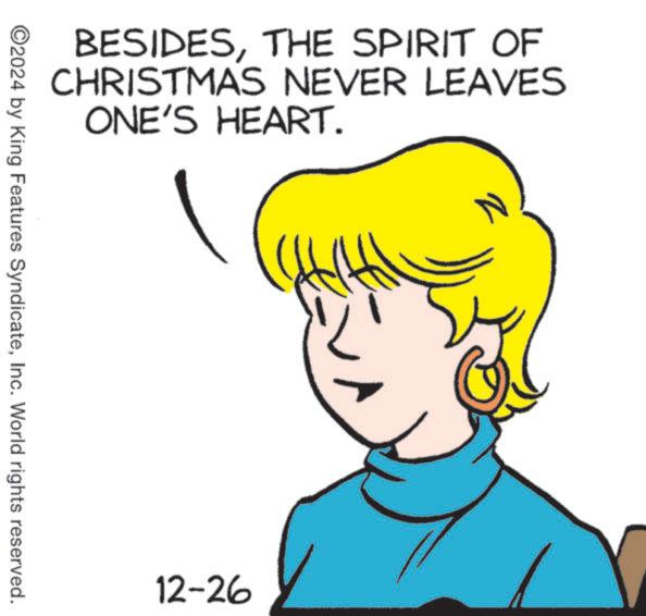 Fiction OCR: BESIDESTHE SPIRIT OF CHRISTMAS NEVER LEAVES ONE'S HEART. ©2024 by King Features SyndicateInc. World rights reserved. 12-26 BESIDESTHE SPIRIT OF CHRISTMAS NEVER LEAVES ONE'S HEART . © 2024 by King Features SyndicateInc. World rights reserved . 12-26