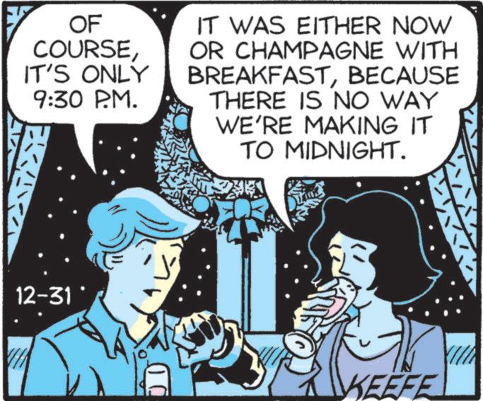 Fictional character OCR: OF COURSEIT'S ONLY 9:30 P.M. IT WAS EITHER NOW OR CHAMPAGNE WITH BREAKFASTBECAUSE THERE IS NO WAY WE'RE MAKING IT TO MIDNIGHT. 12-31 KEEFE OF COURSEIT'S ONLY 9:30 P.M. IT WAS EITHER NOW OR CHAMPAGNE WITH BREAKFASTBECAUSE THERE IS NO WAY WE'RE MAKING IT TO MIDNIGHT . 12-31 KEEFE